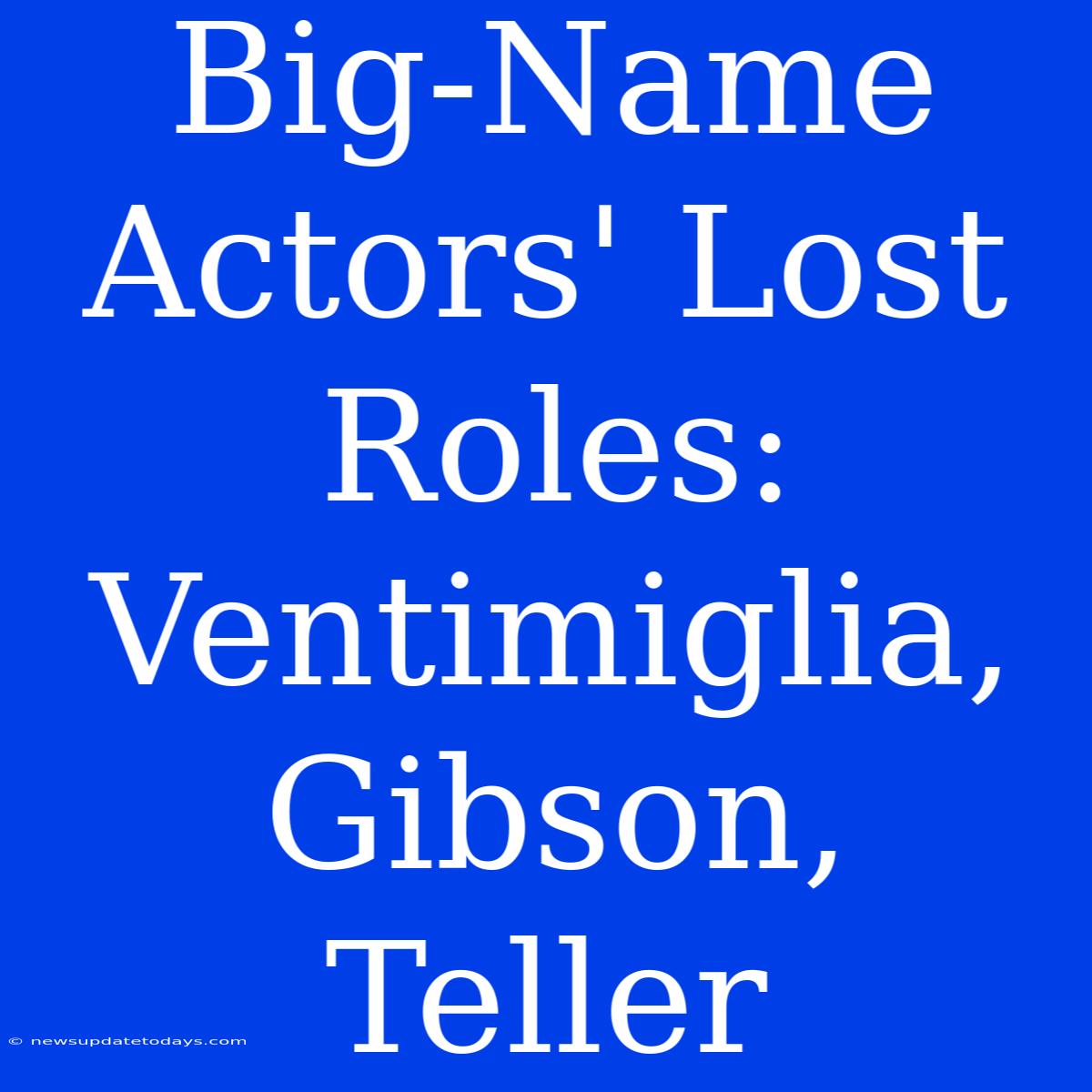 Big-Name Actors' Lost Roles:  Ventimiglia, Gibson, Teller