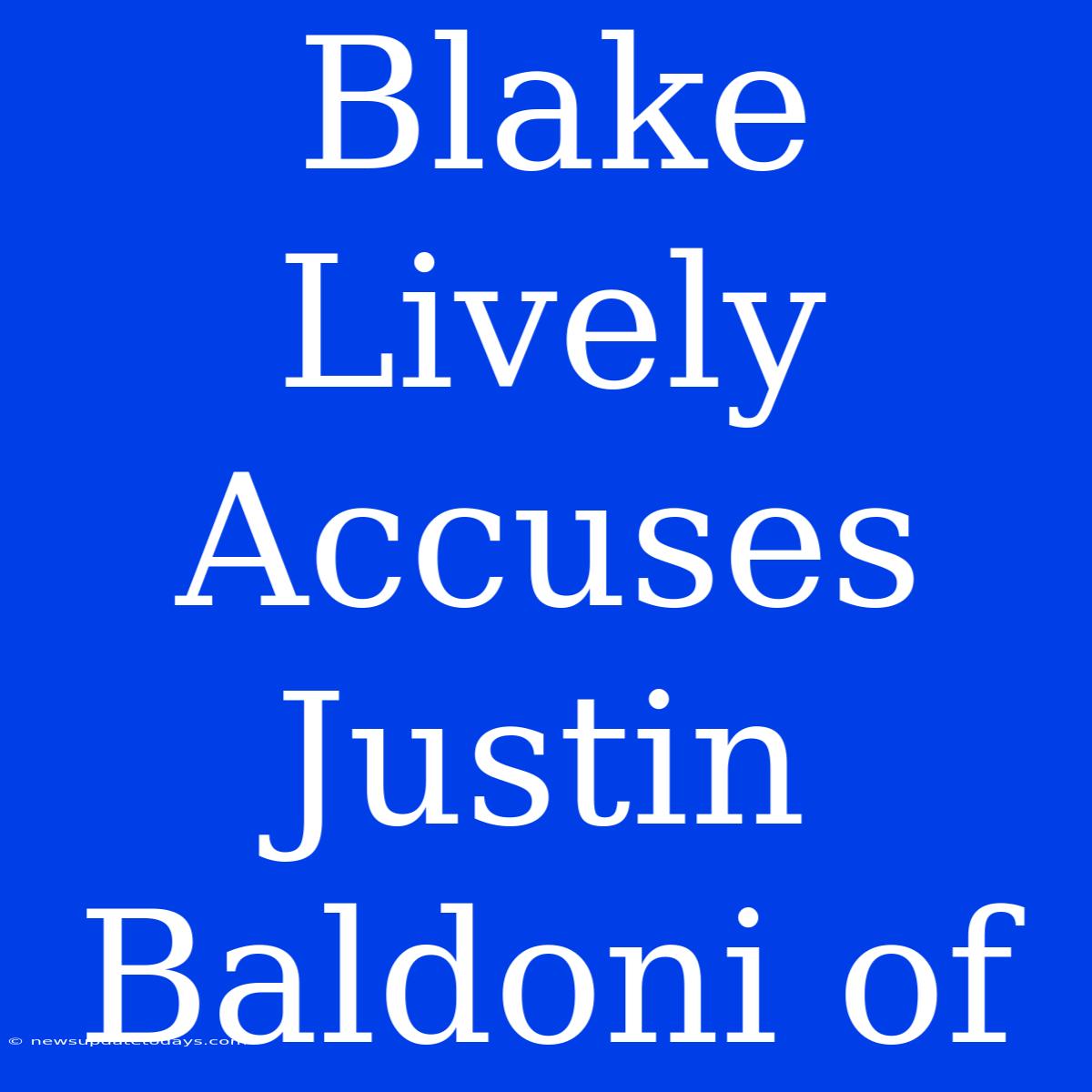 Blake Lively Accuses Justin Baldoni Of