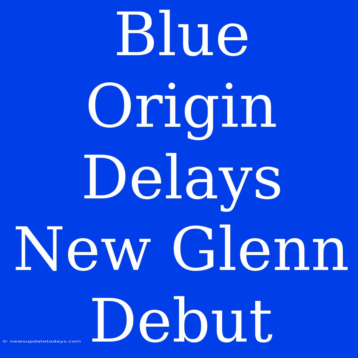 Blue Origin Delays New Glenn Debut