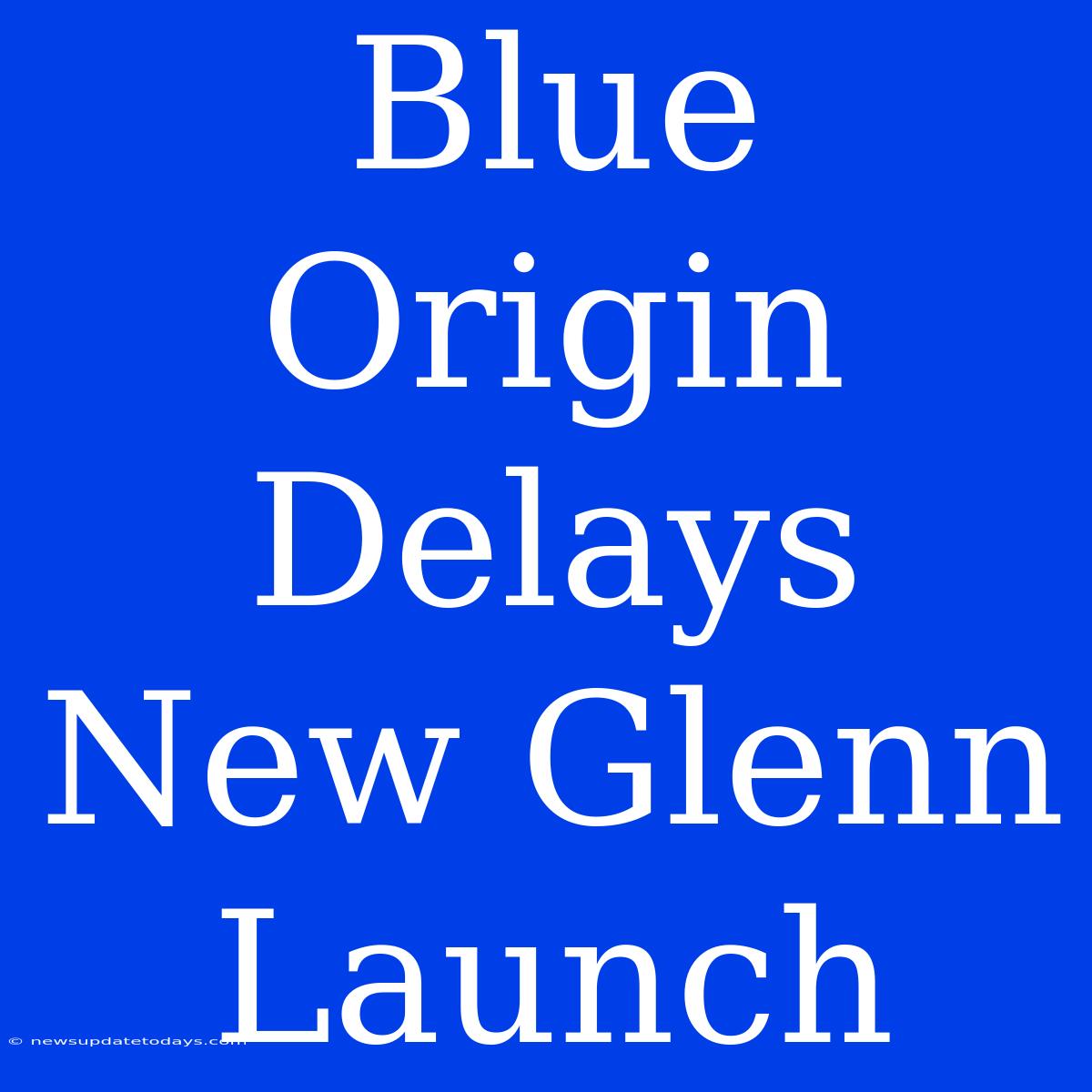 Blue Origin Delays New Glenn Launch