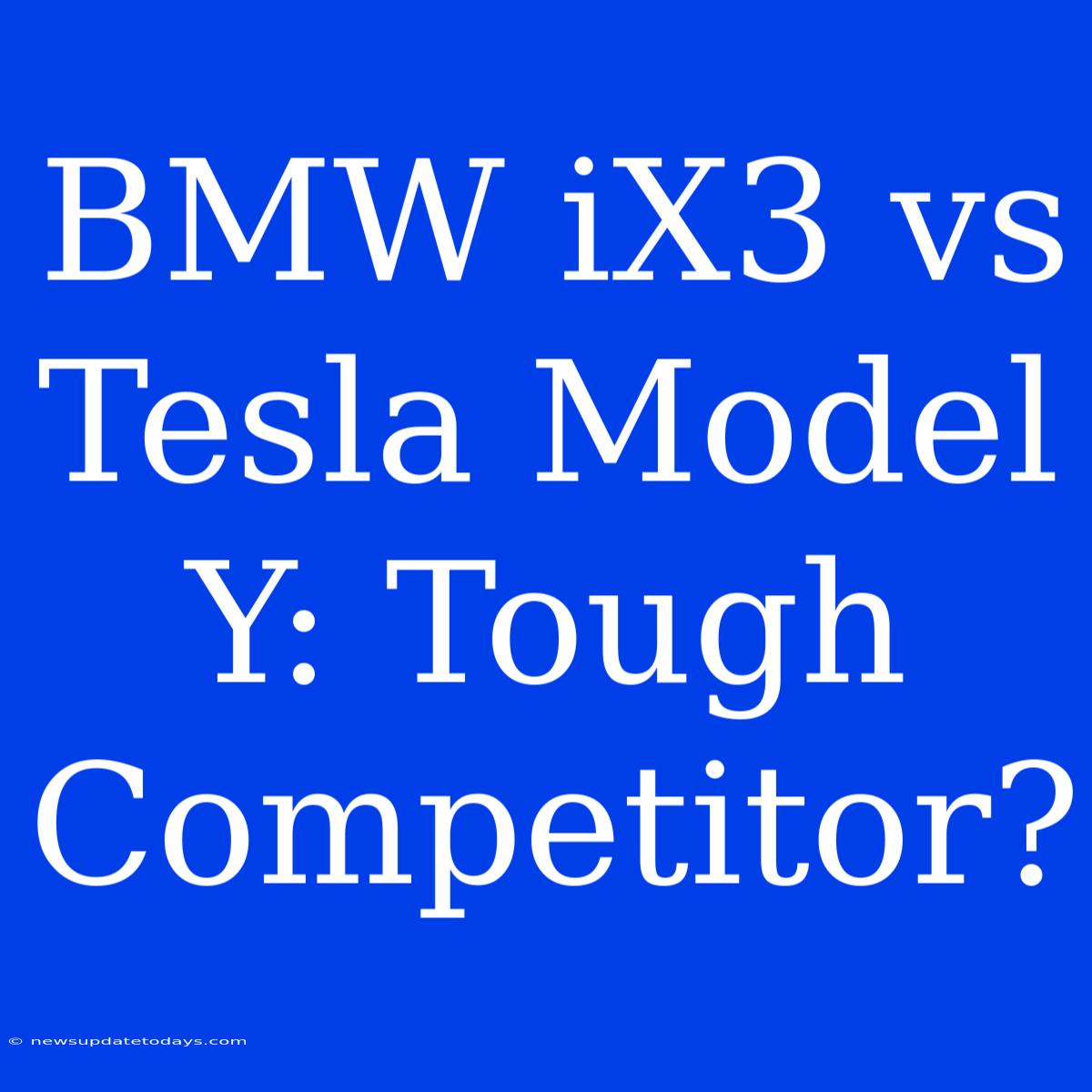 BMW IX3 Vs Tesla Model Y: Tough Competitor?