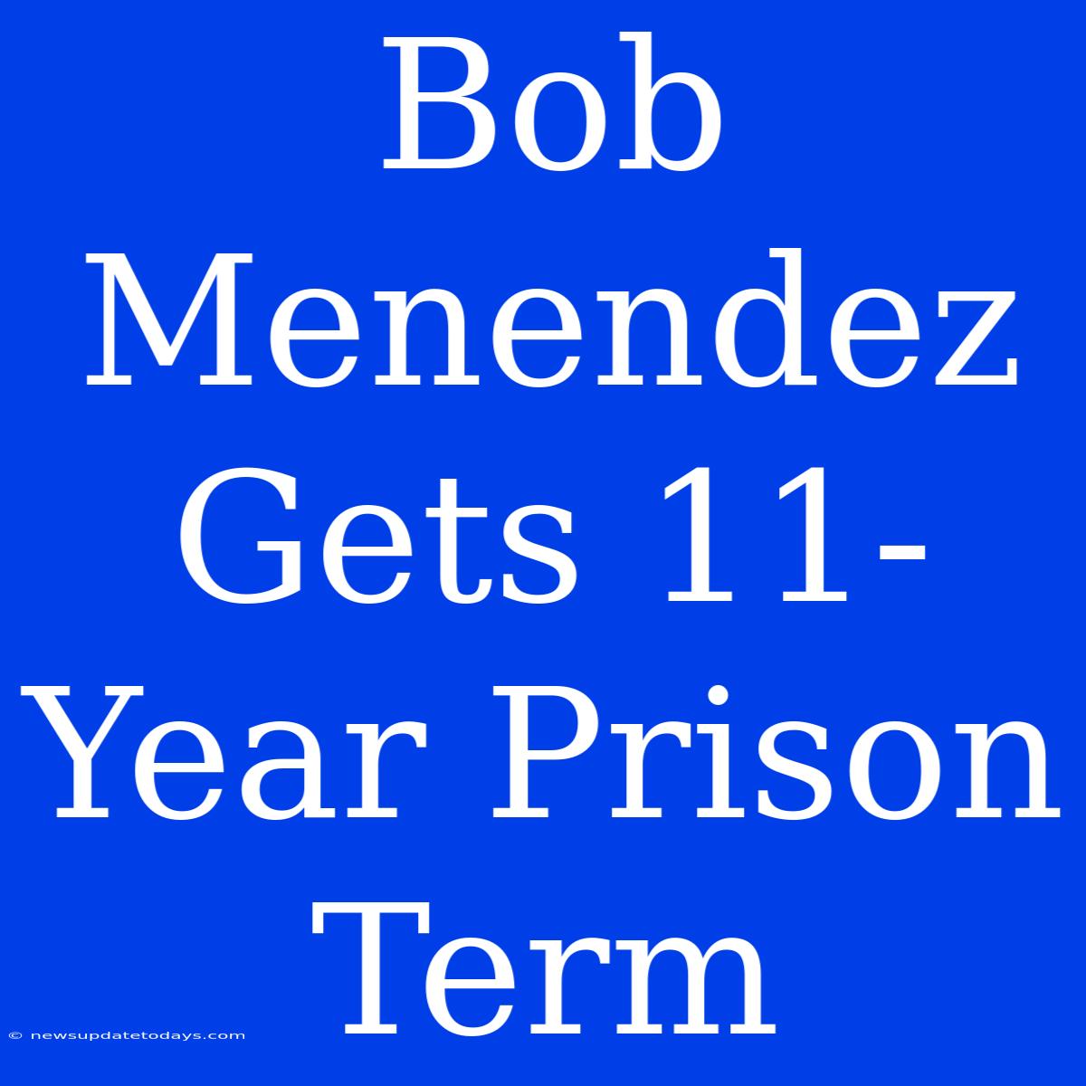 Bob Menendez Gets 11-Year Prison Term