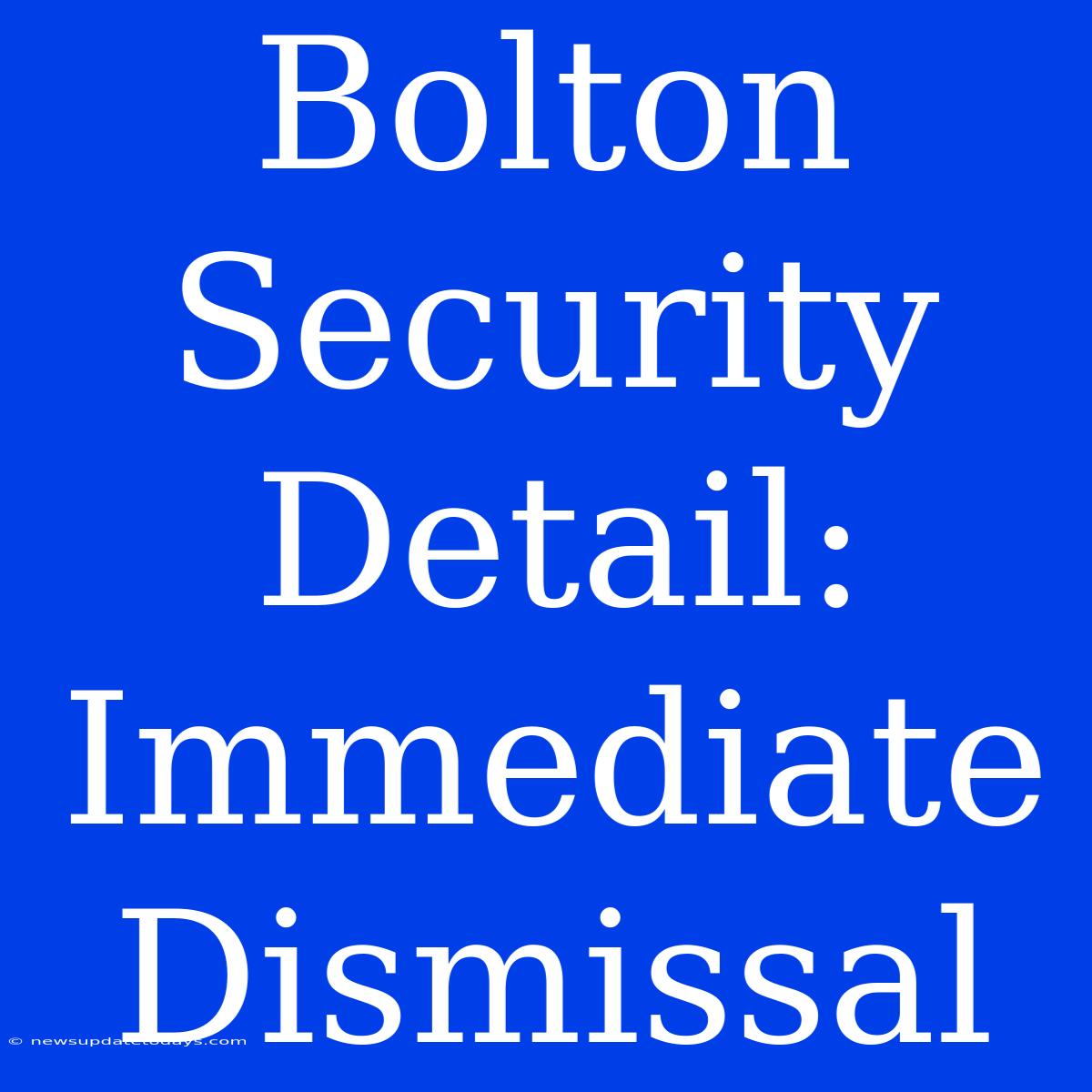 Bolton Security Detail: Immediate Dismissal