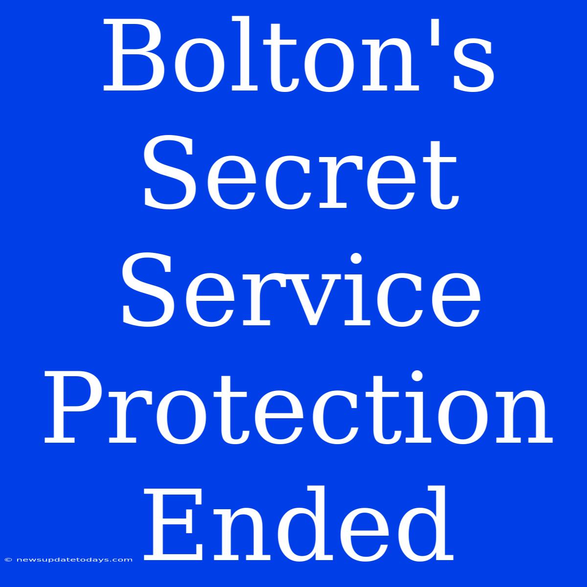 Bolton's Secret Service Protection Ended