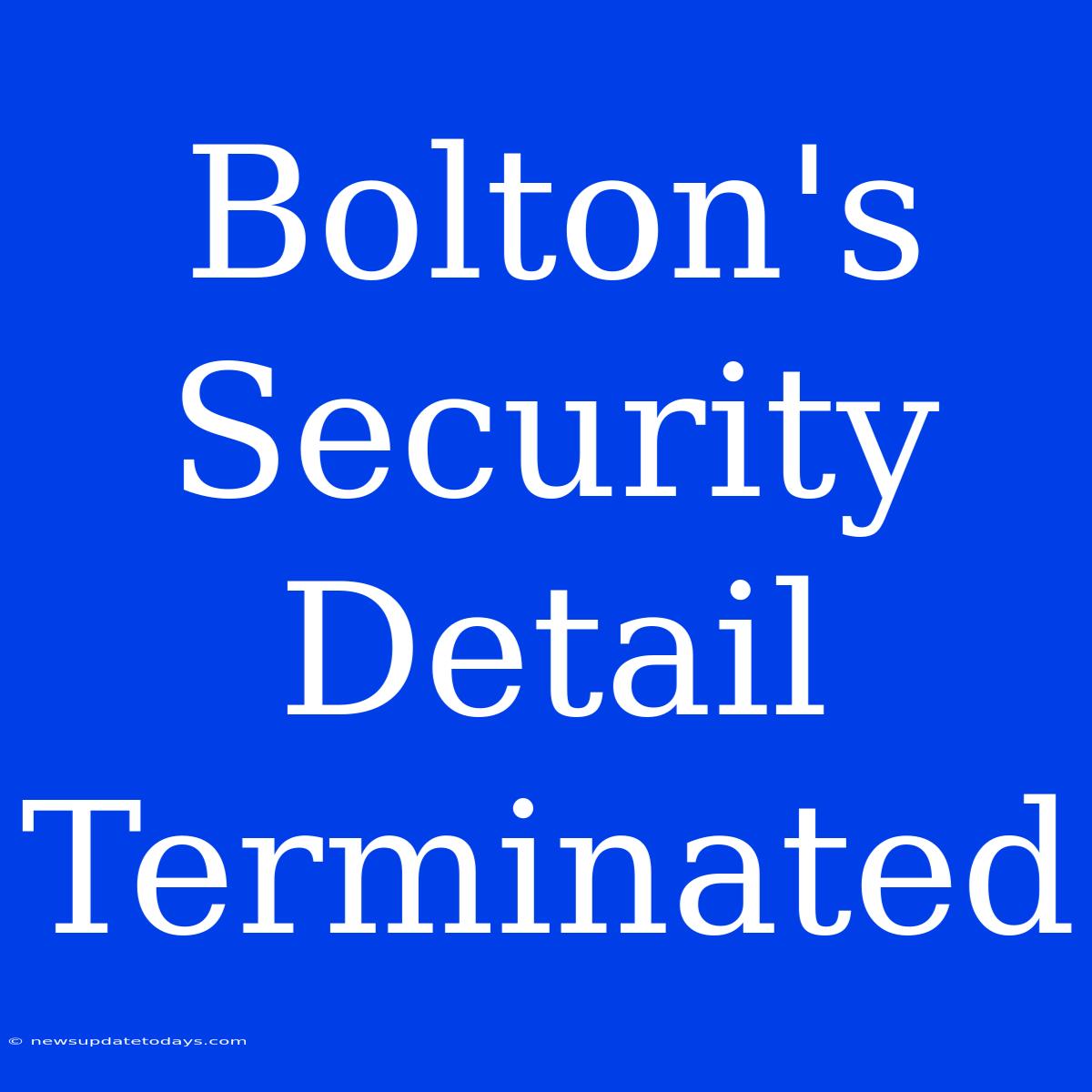 Bolton's Security Detail Terminated