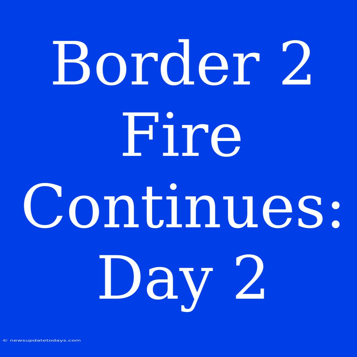 Border 2 Fire Continues: Day 2