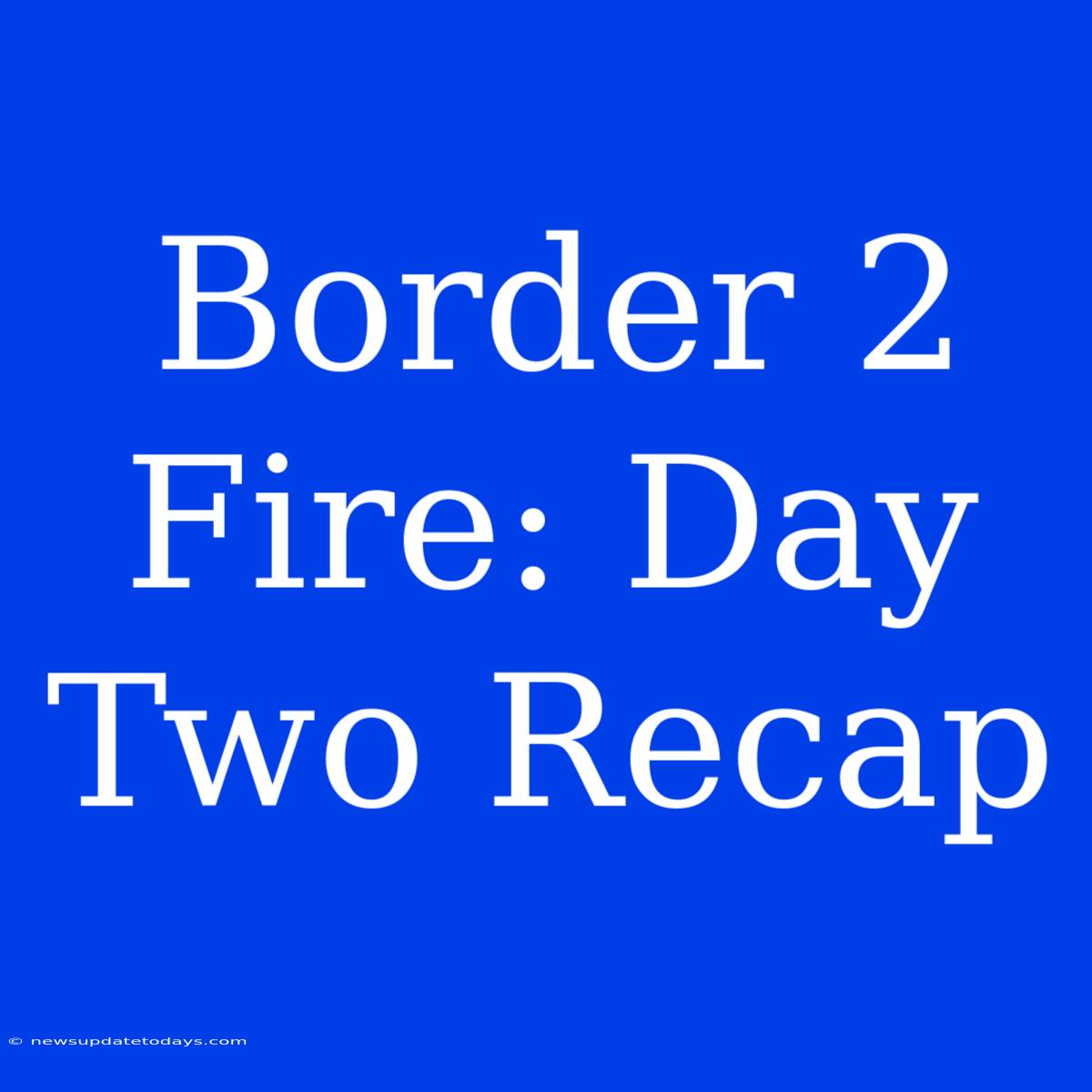 Border 2 Fire: Day Two Recap