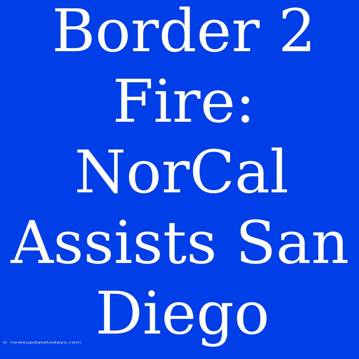 Border 2 Fire:  NorCal Assists San Diego