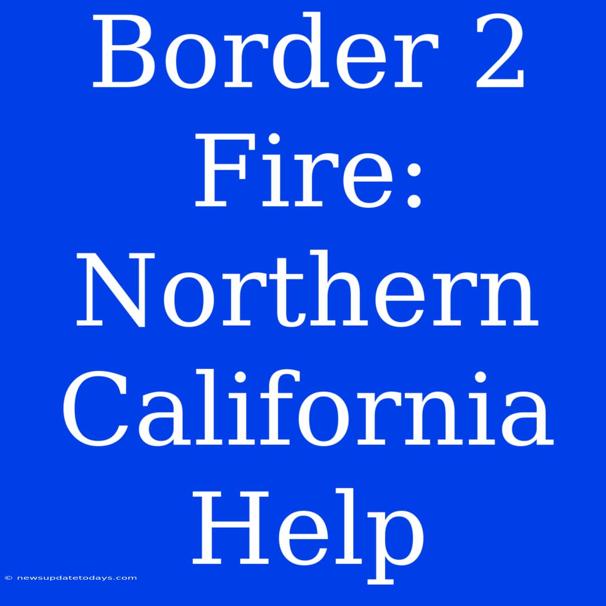 Border 2 Fire: Northern California Help