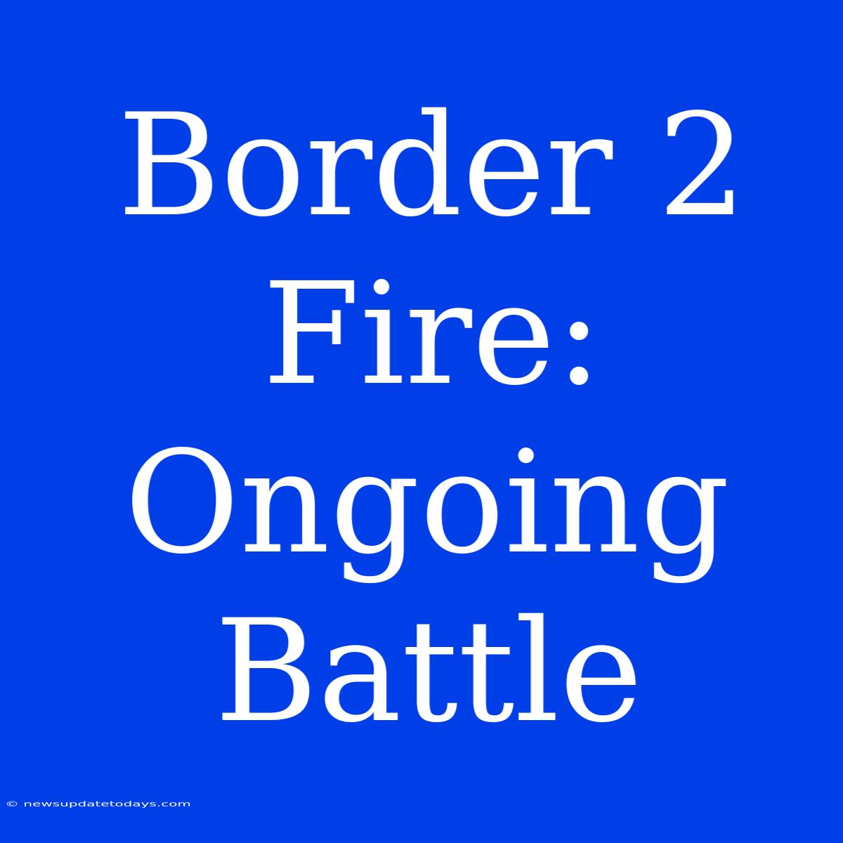 Border 2 Fire: Ongoing Battle