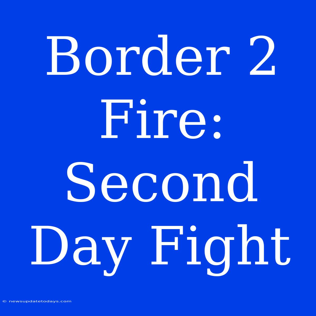 Border 2 Fire: Second Day Fight