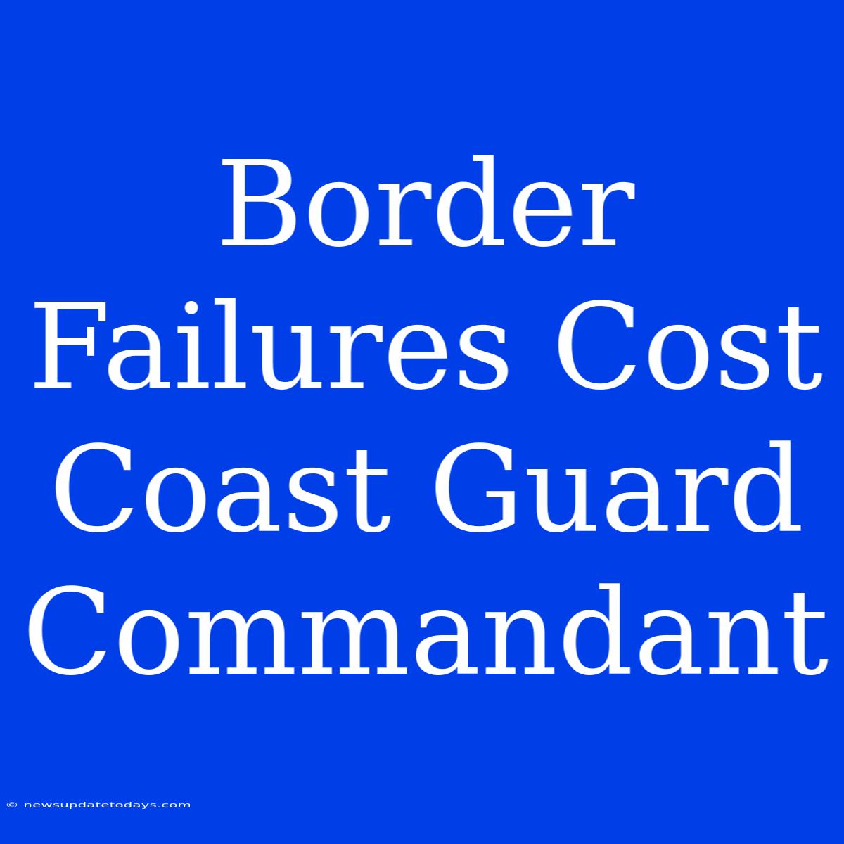 Border Failures Cost Coast Guard Commandant