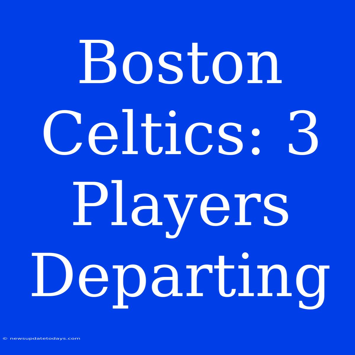 Boston Celtics: 3 Players Departing