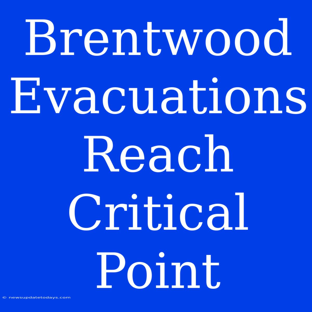 Brentwood Evacuations Reach Critical Point