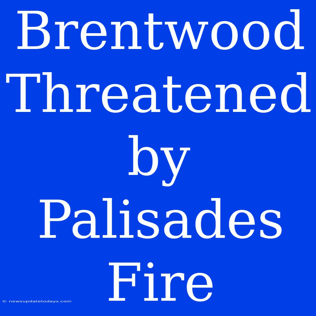 Brentwood Threatened By Palisades Fire