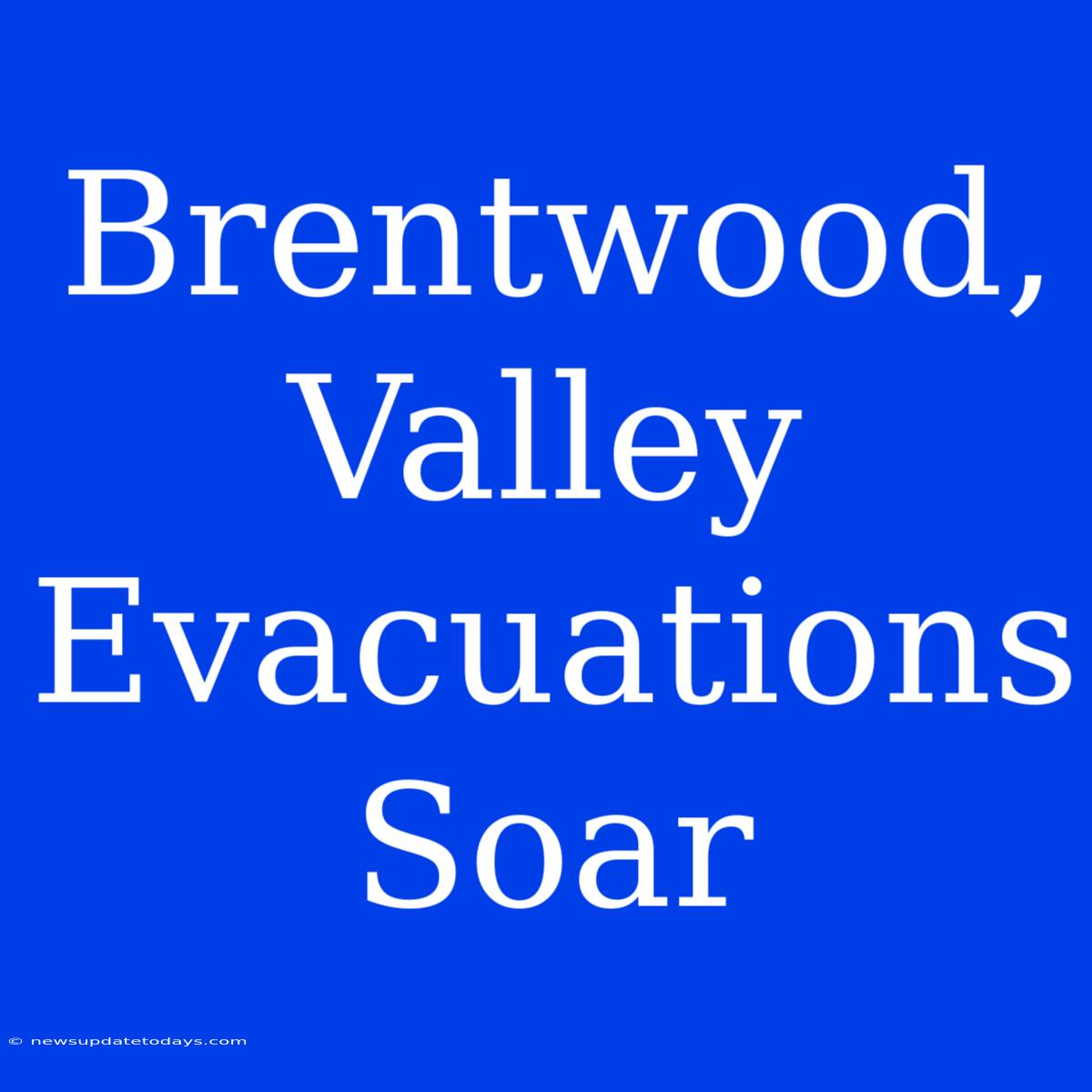 Brentwood, Valley Evacuations Soar