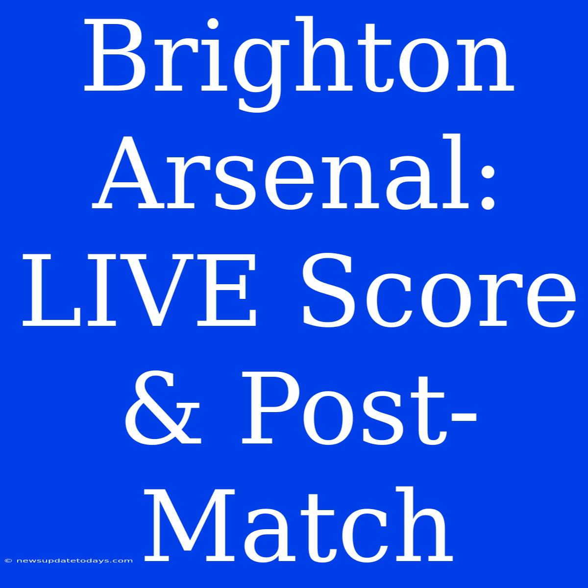 Brighton Arsenal: LIVE Score & Post-Match