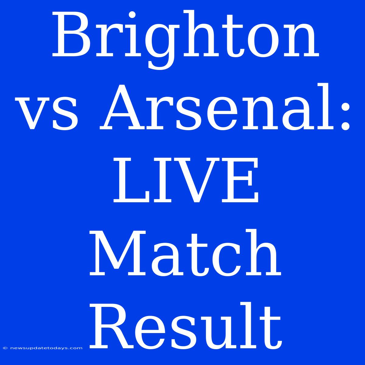 Brighton Vs Arsenal: LIVE Match Result