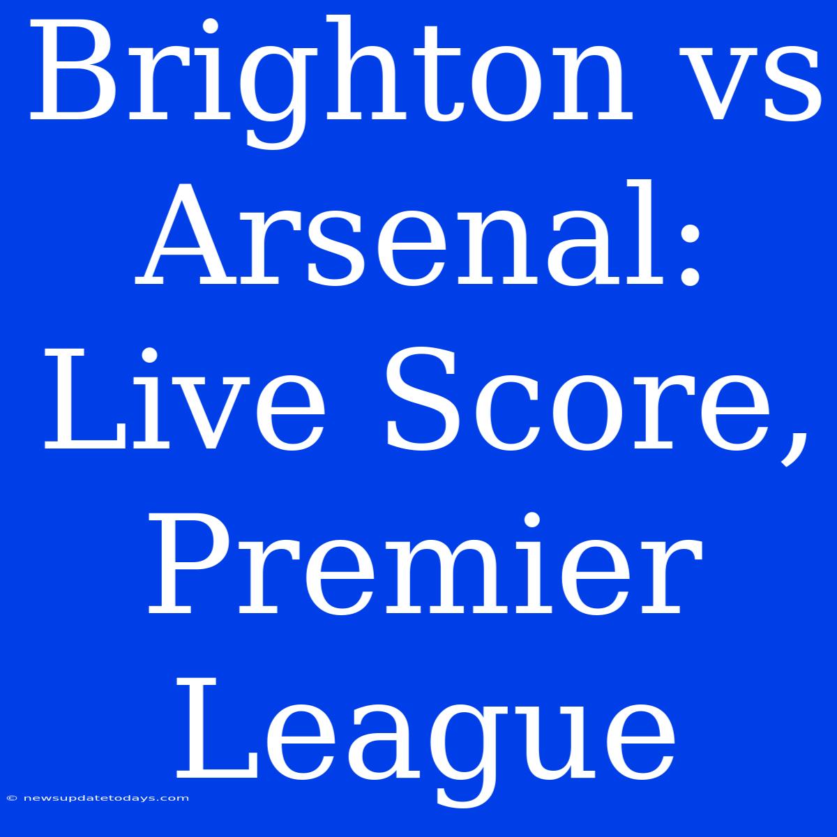 Brighton Vs Arsenal: Live Score, Premier League