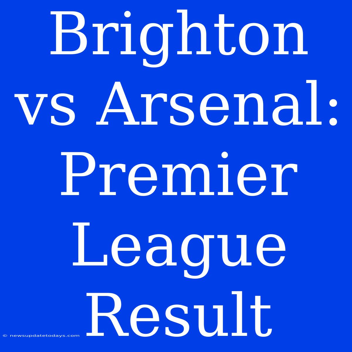 Brighton Vs Arsenal: Premier League Result