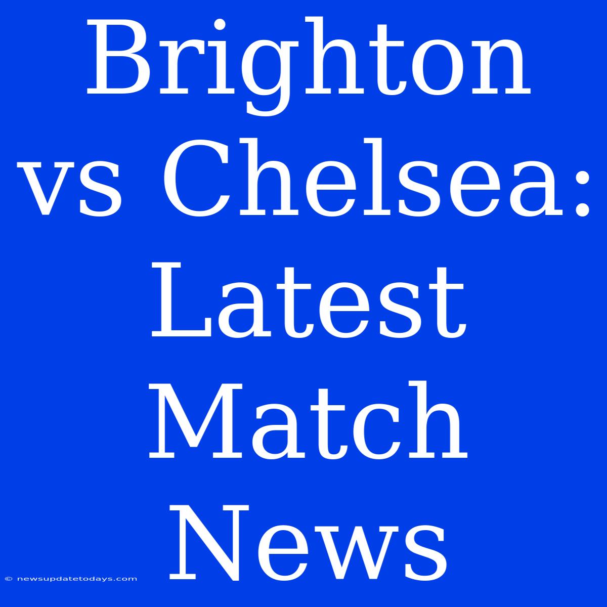 Brighton Vs Chelsea: Latest Match News