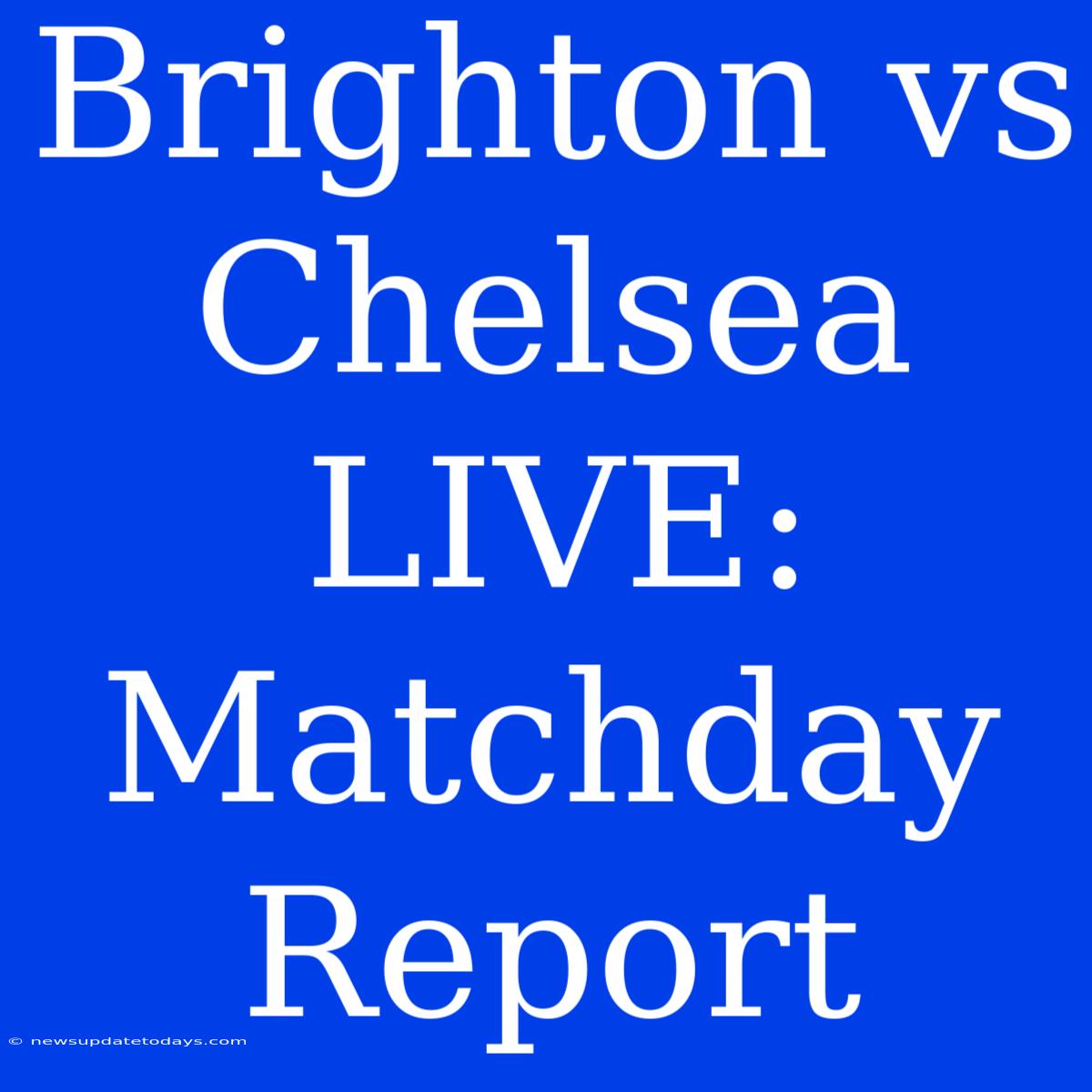 Brighton Vs Chelsea LIVE: Matchday Report