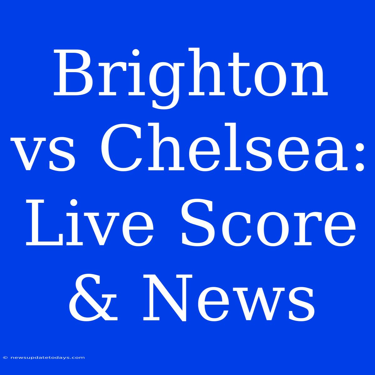 Brighton Vs Chelsea: Live Score & News