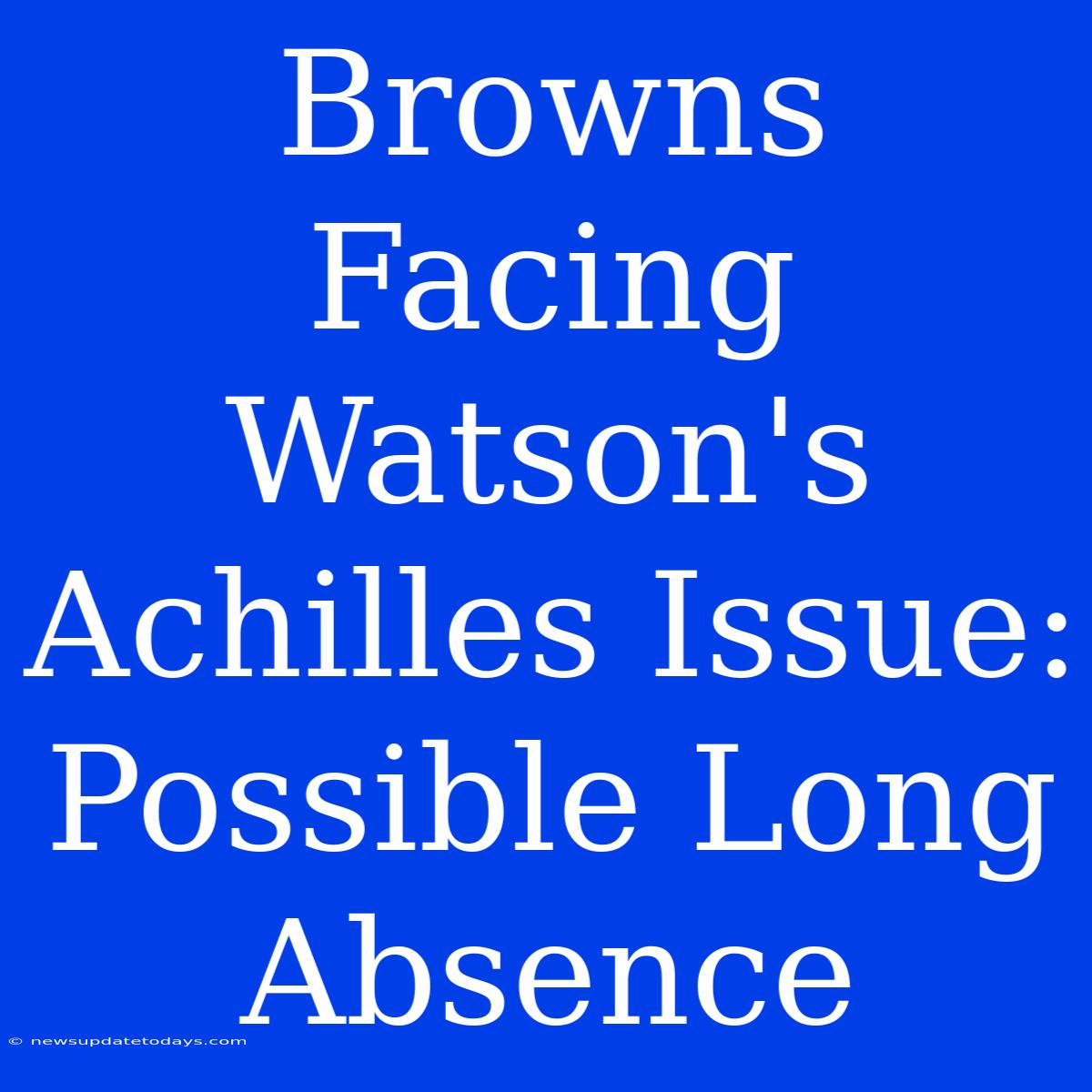 Browns Facing Watson's Achilles Issue: Possible Long Absence