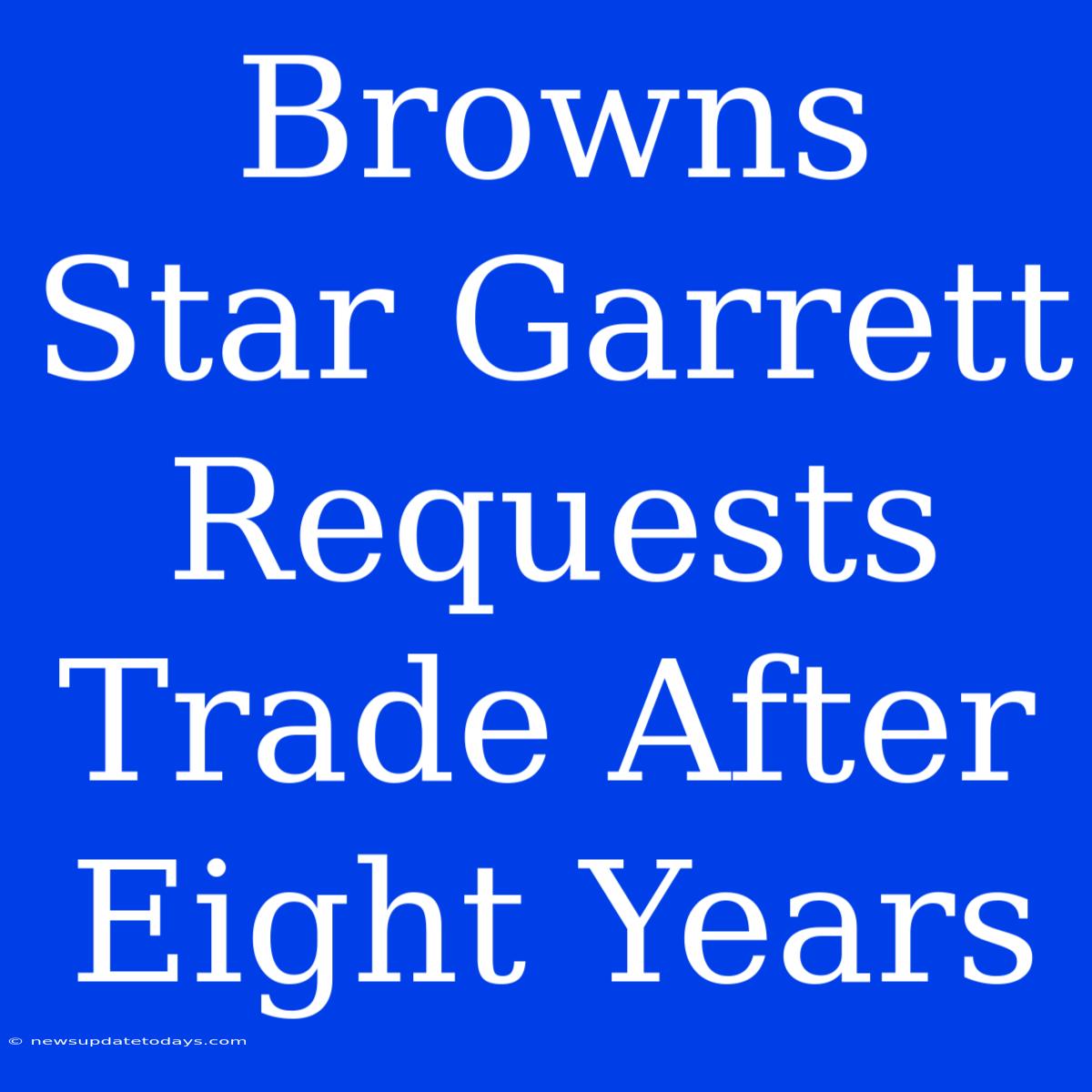 Browns Star Garrett Requests Trade After Eight Years