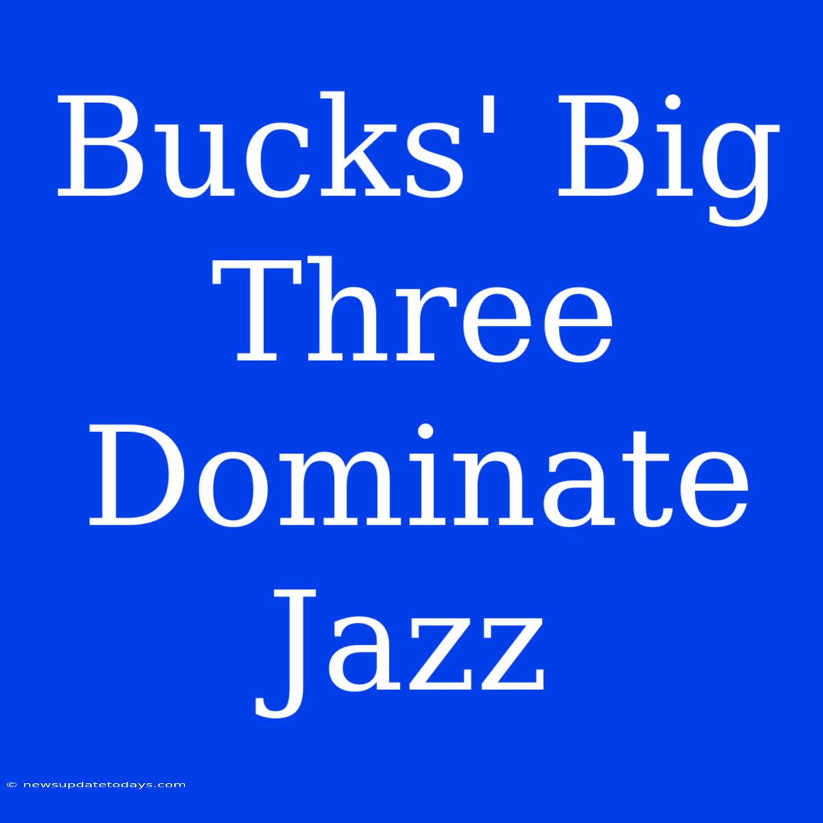 Bucks' Big Three Dominate Jazz