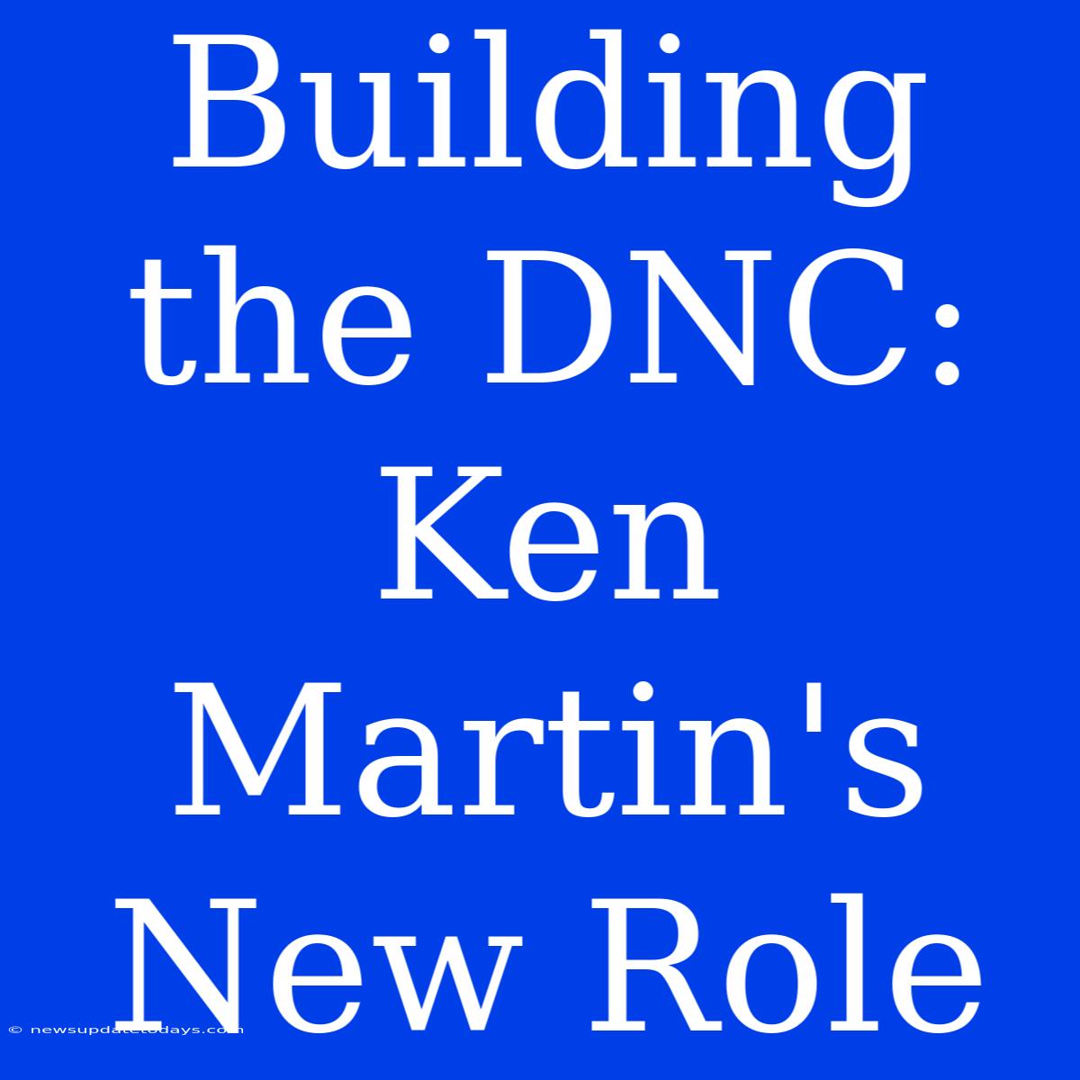 Building The DNC: Ken Martin's New Role