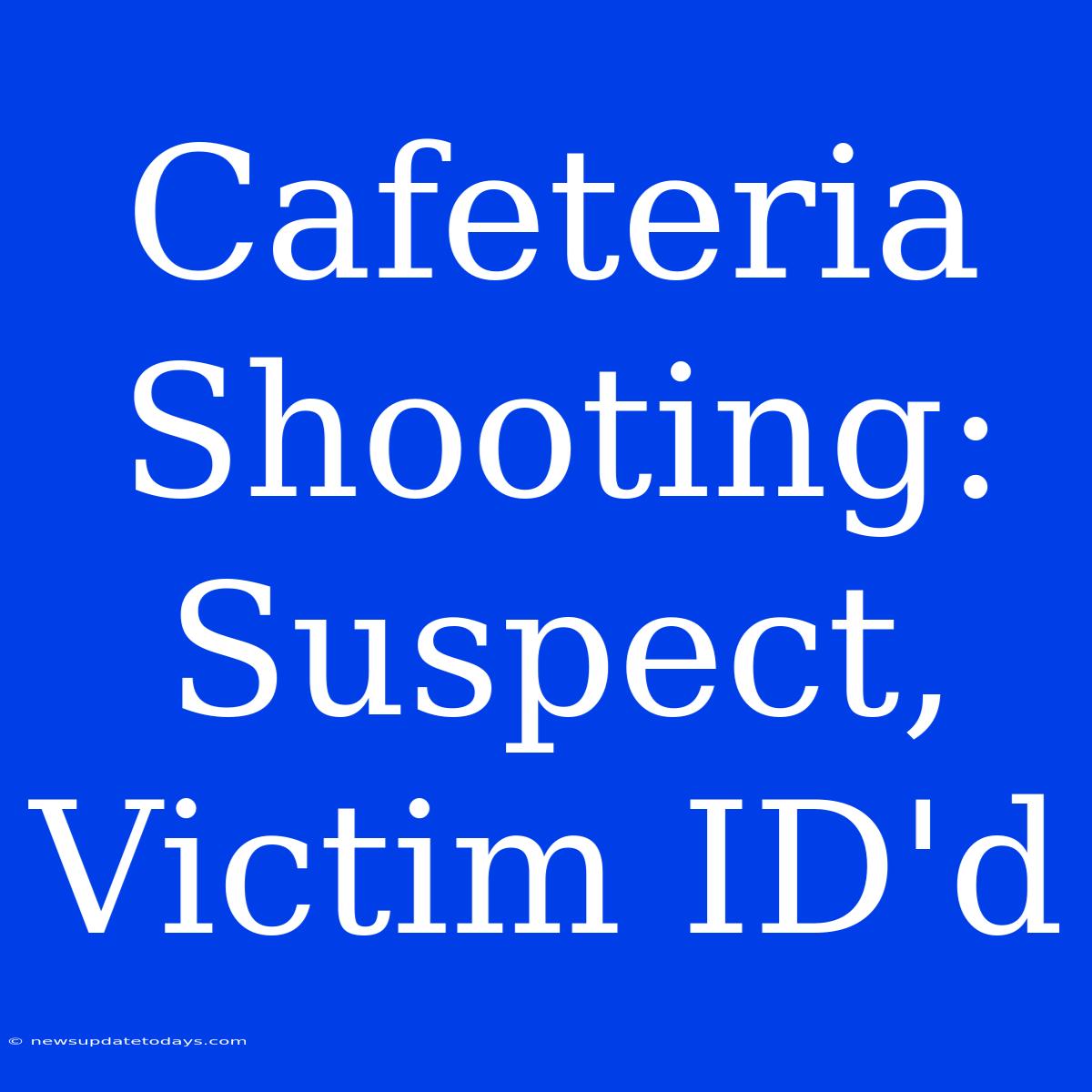 Cafeteria Shooting: Suspect, Victim ID'd