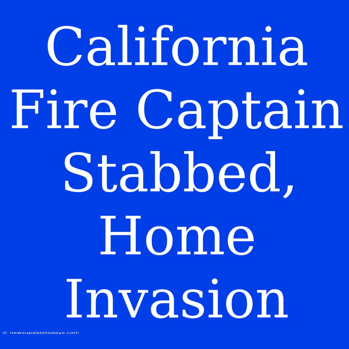 California Fire Captain Stabbed, Home Invasion