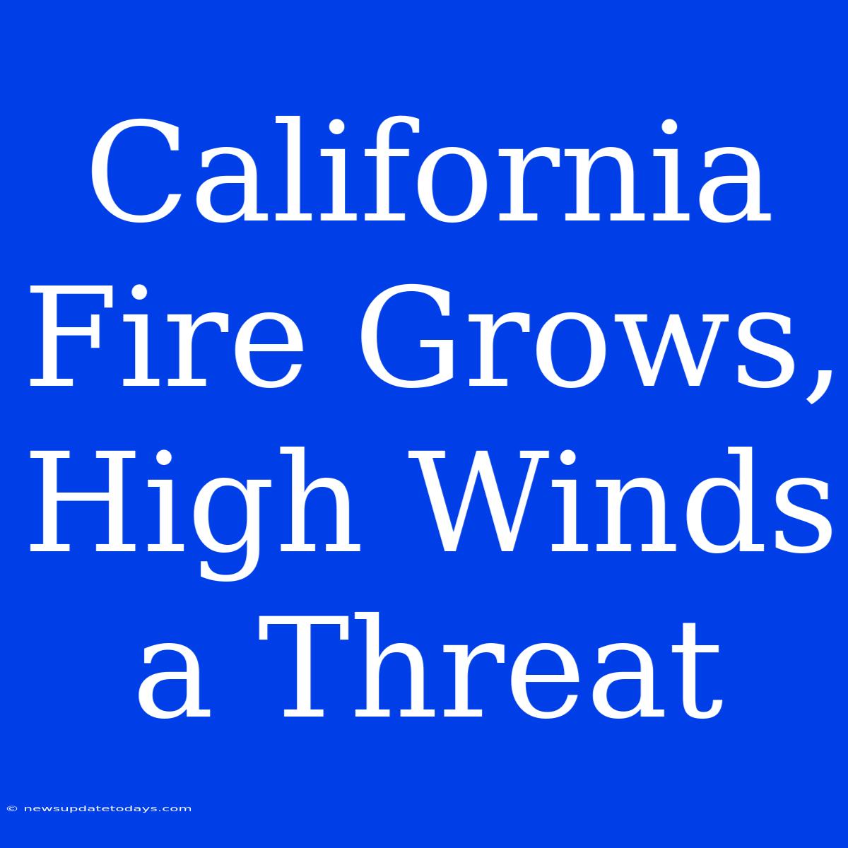 California Fire Grows, High Winds A Threat