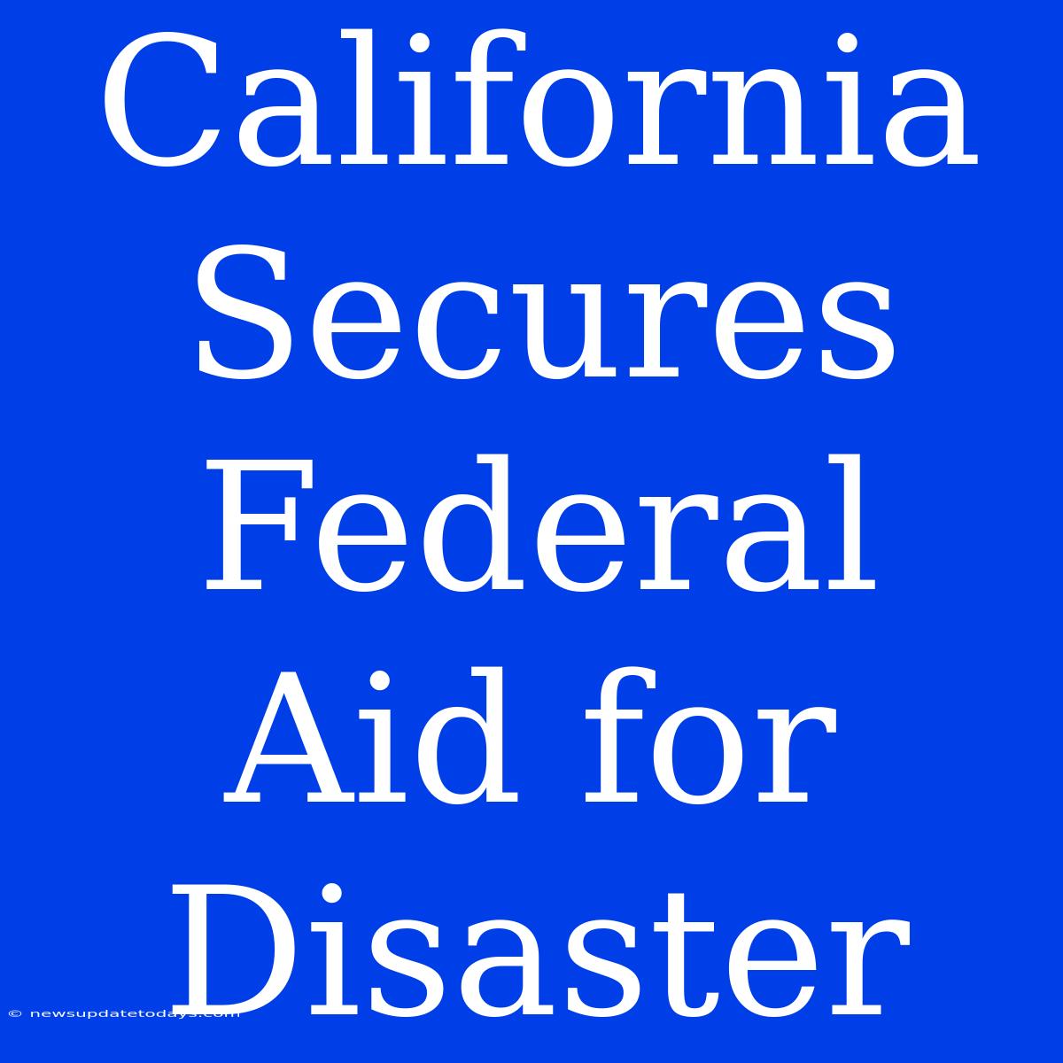 California Secures Federal Aid For Disaster