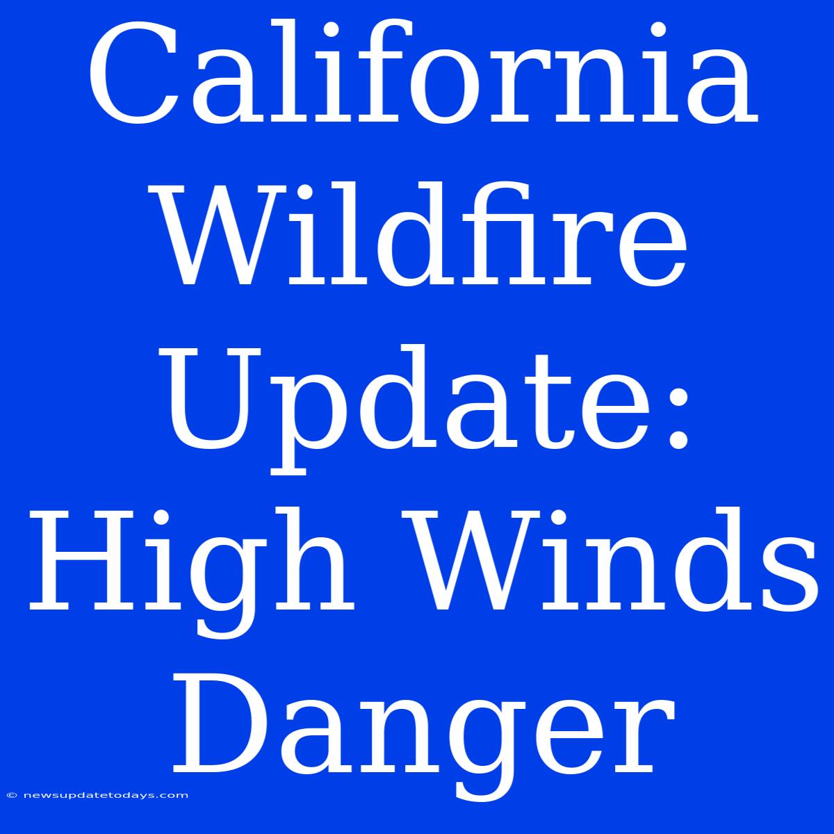 California Wildfire Update: High Winds Danger