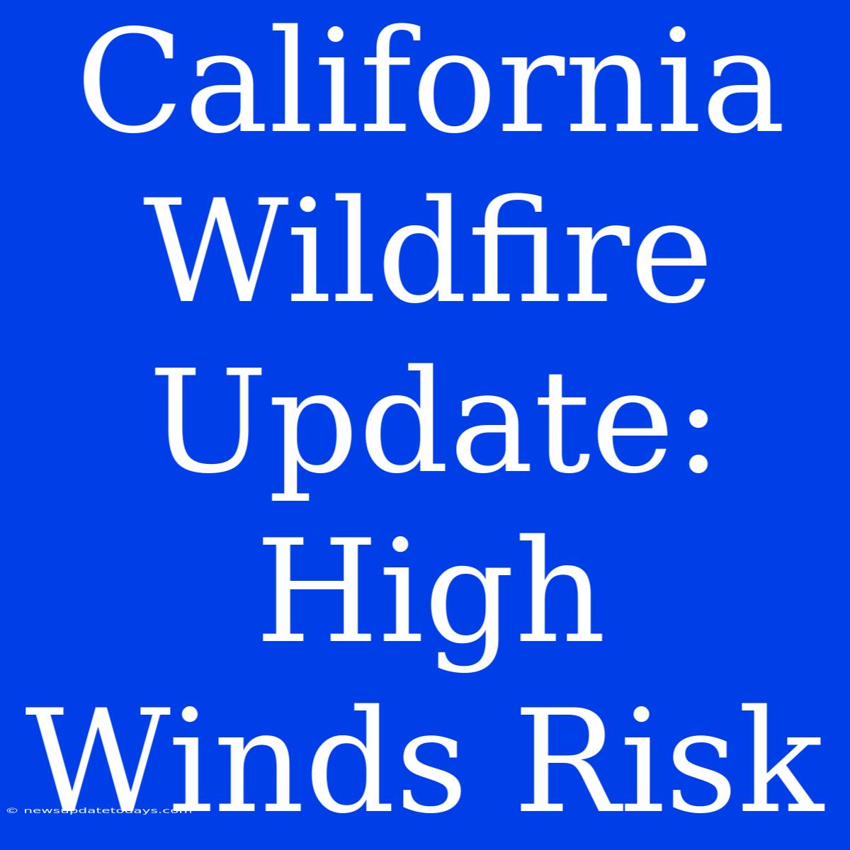 California Wildfire Update: High Winds Risk