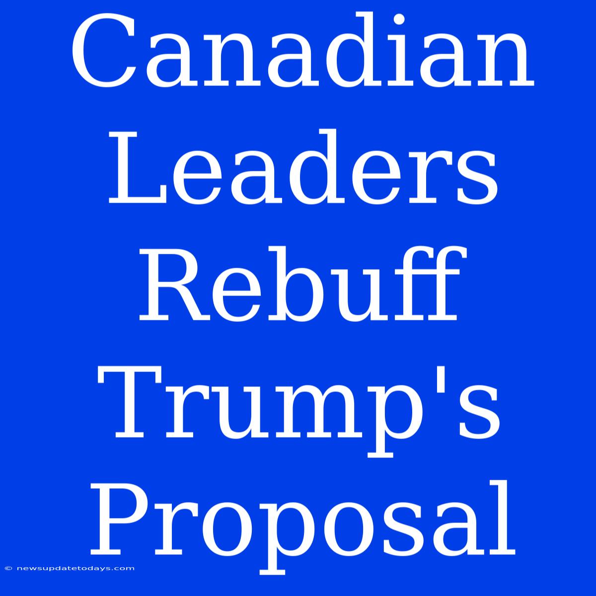 Canadian Leaders Rebuff Trump's Proposal