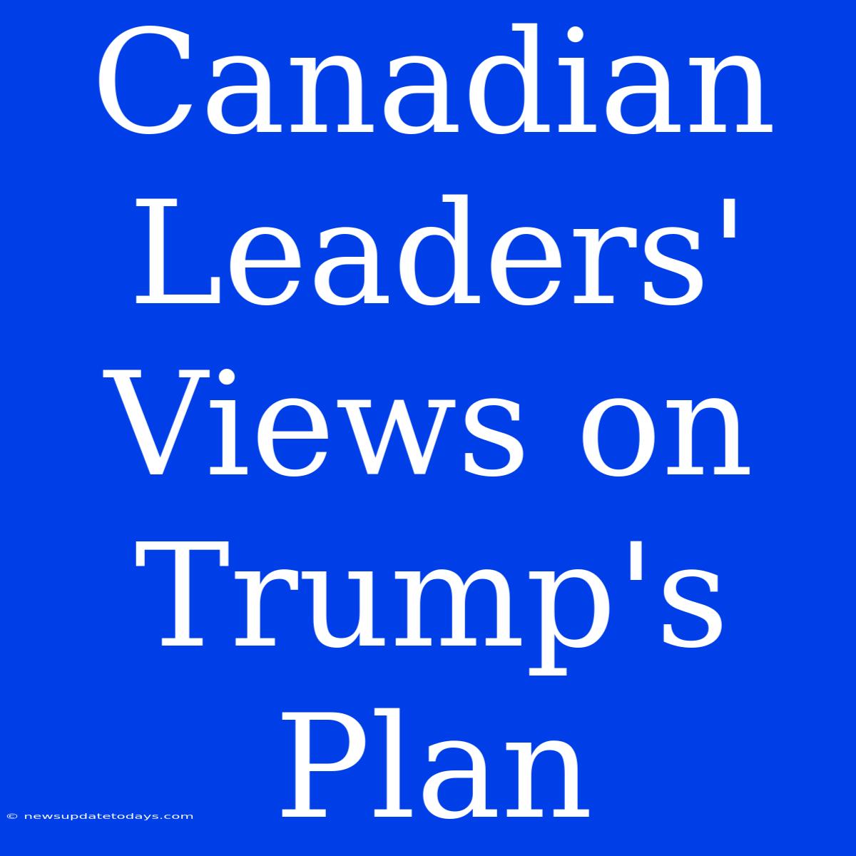 Canadian Leaders' Views On Trump's Plan