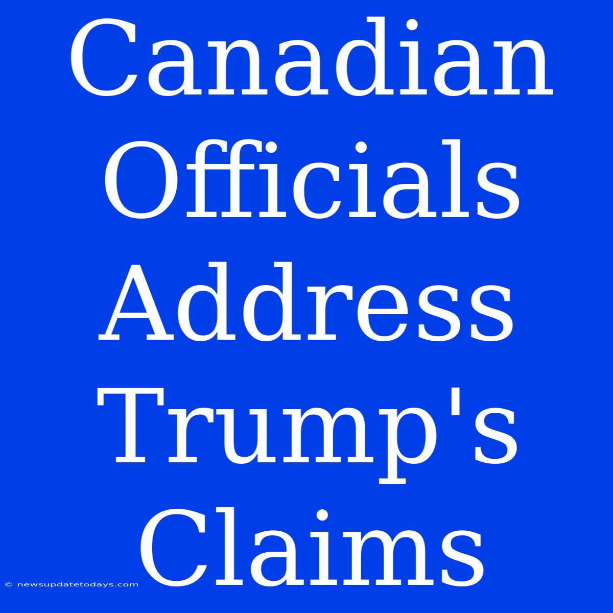 Canadian Officials Address Trump's Claims