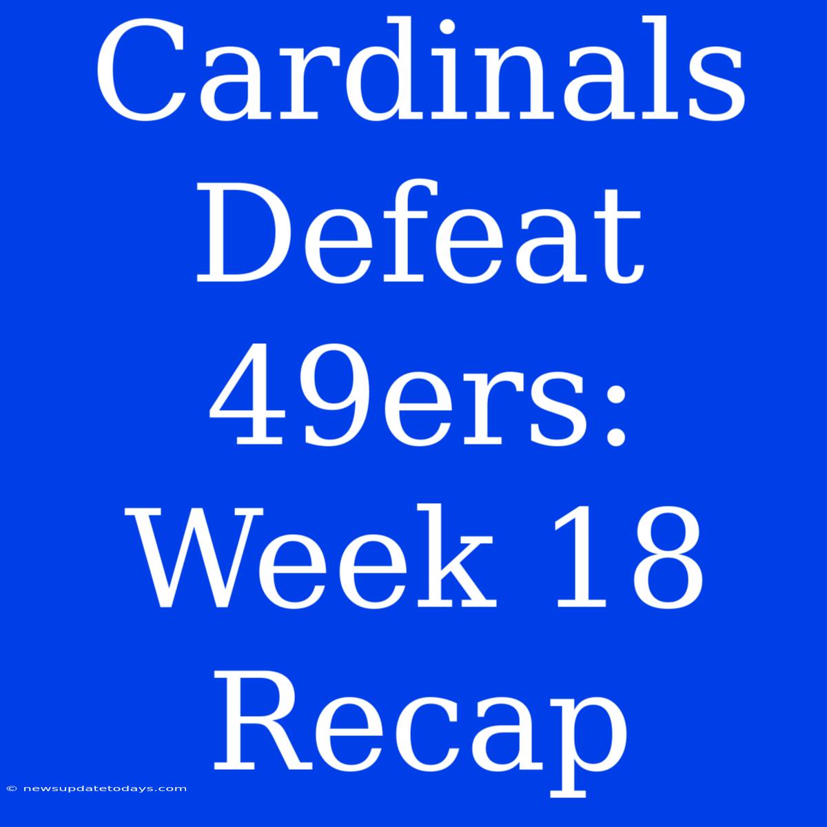 Cardinals Defeat 49ers: Week 18 Recap