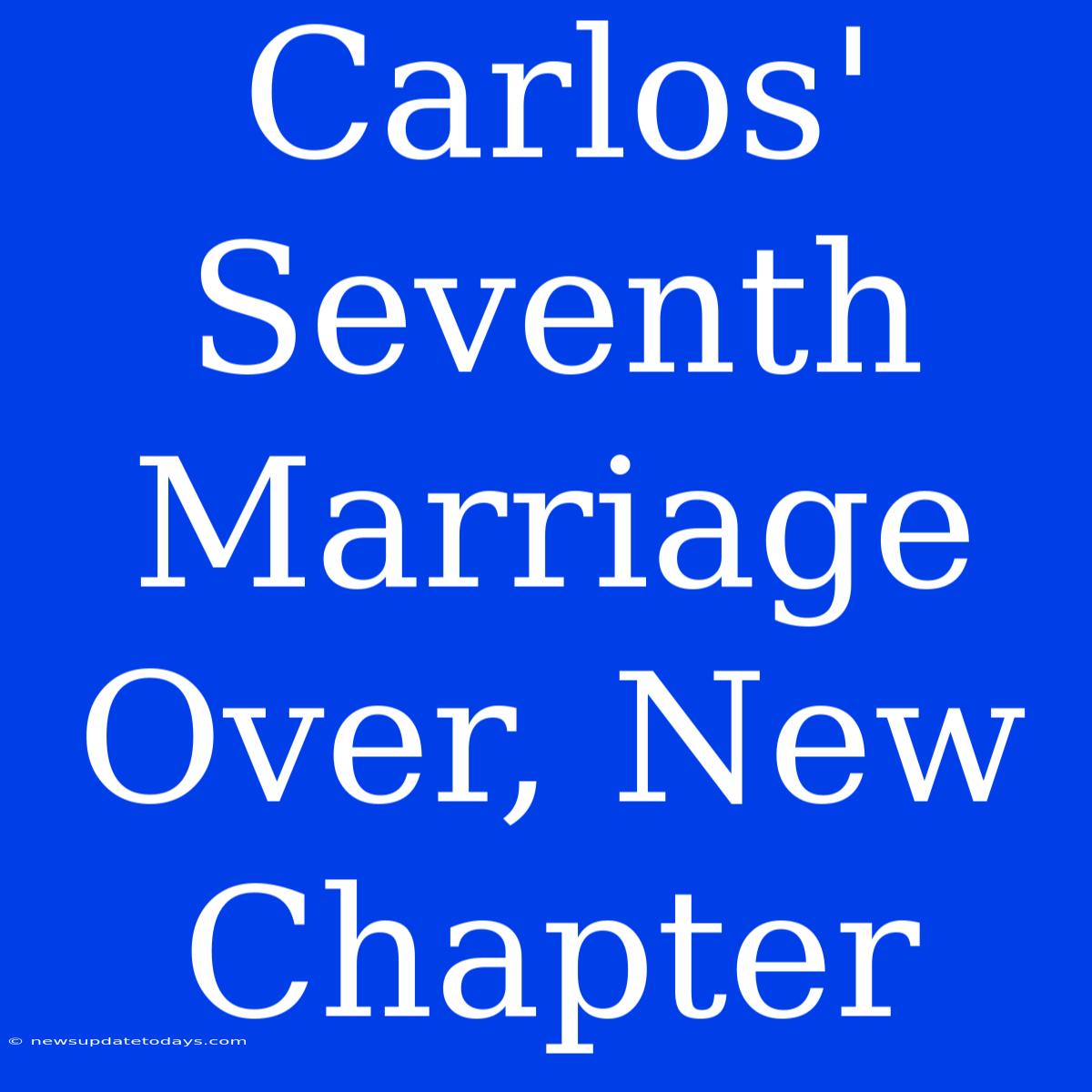 Carlos' Seventh Marriage Over, New Chapter