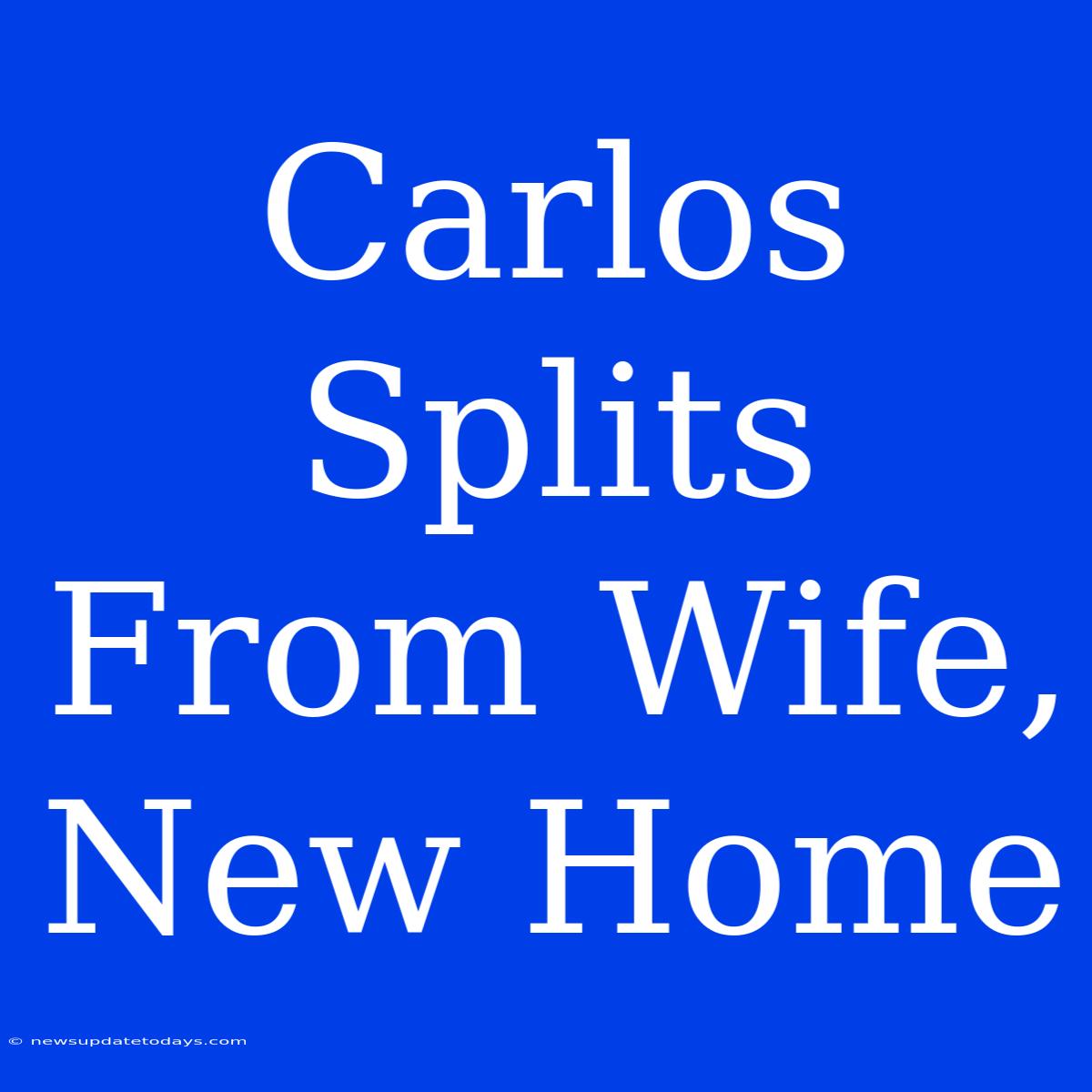 Carlos Splits From Wife, New Home