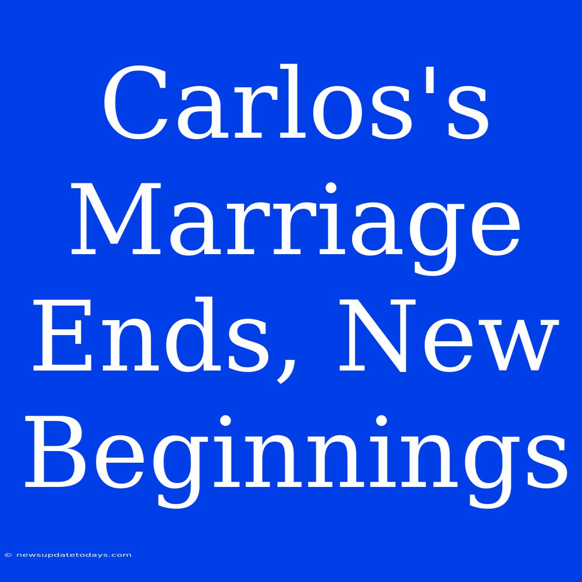 Carlos's Marriage Ends, New Beginnings