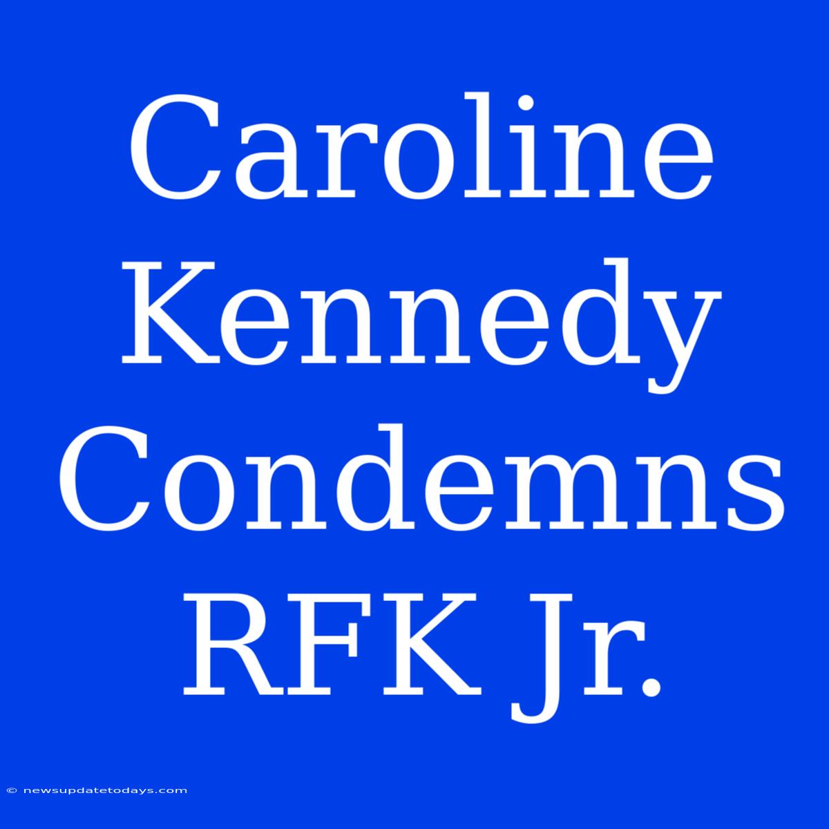 Caroline Kennedy Condemns RFK Jr.