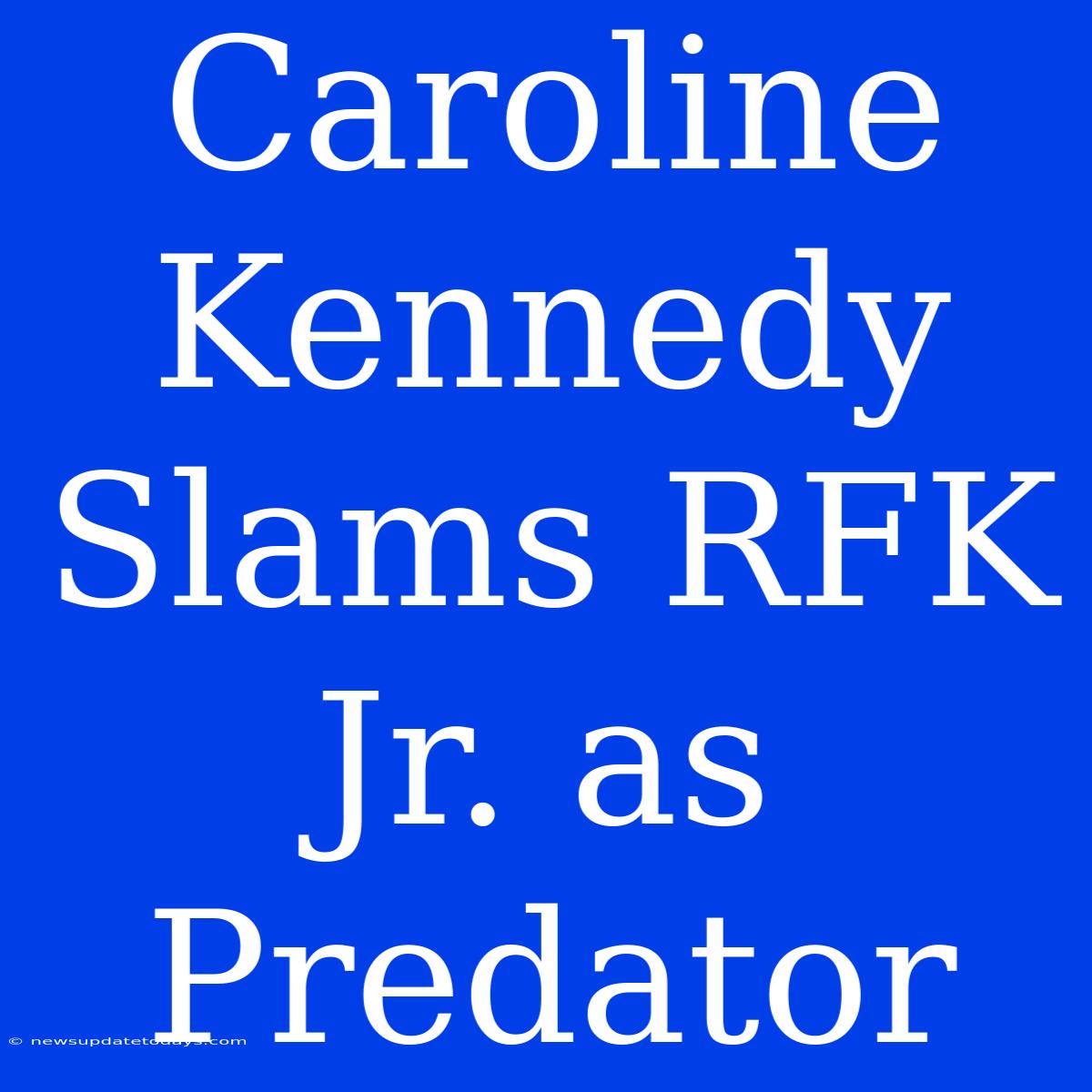 Caroline Kennedy Slams RFK Jr. As Predator