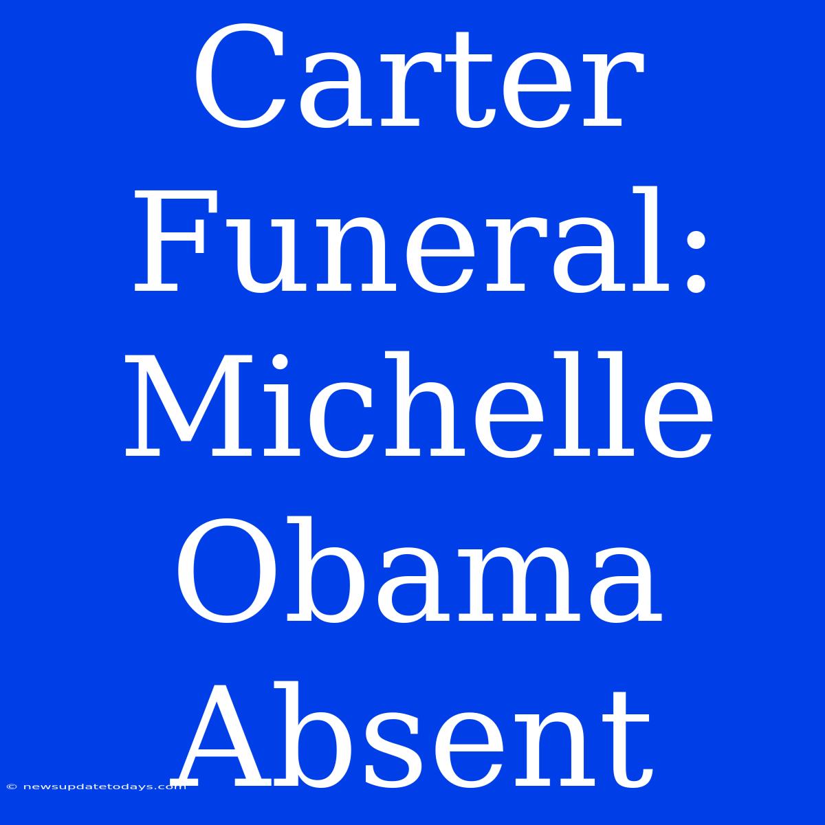 Carter Funeral: Michelle Obama Absent