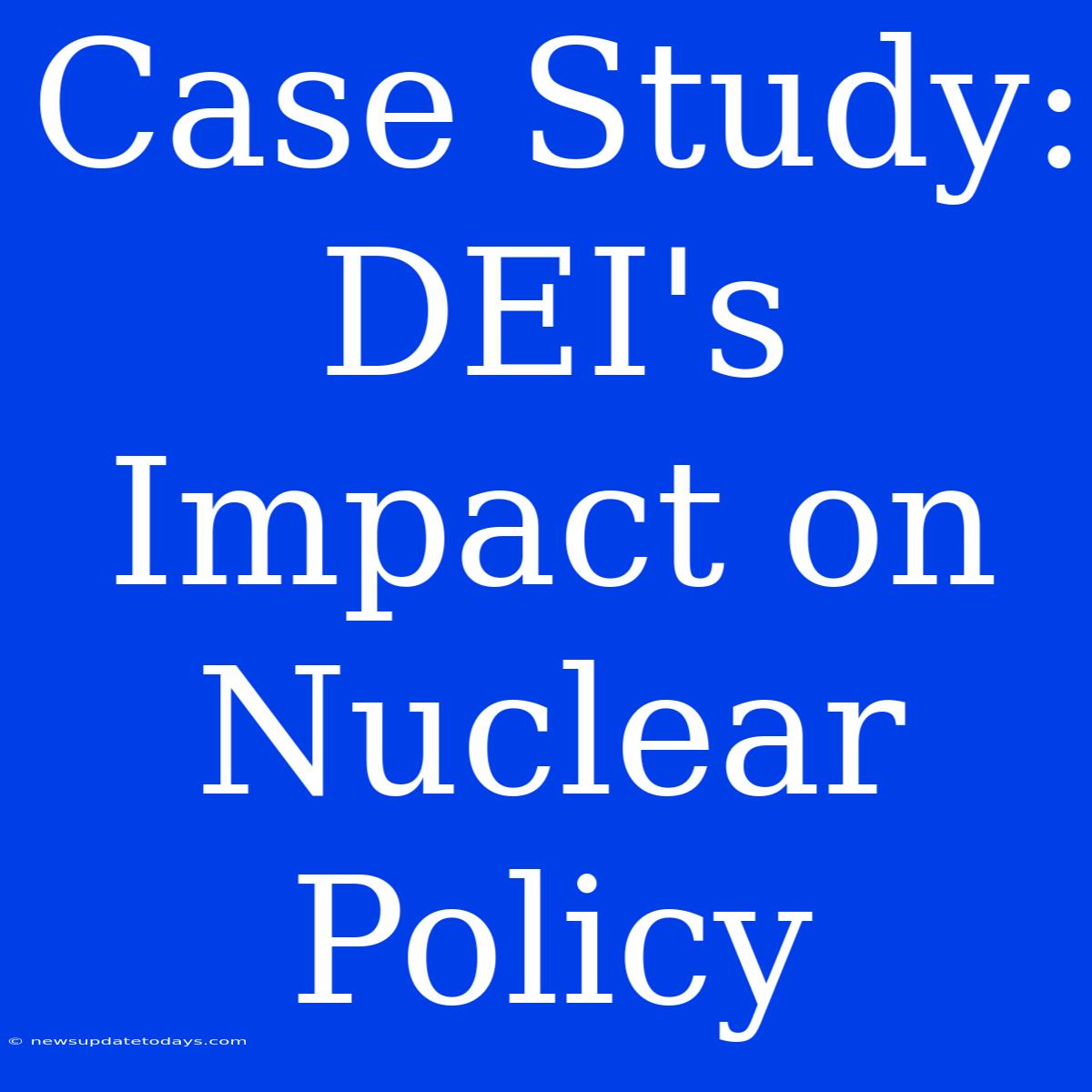 Case Study: DEI's Impact On Nuclear Policy