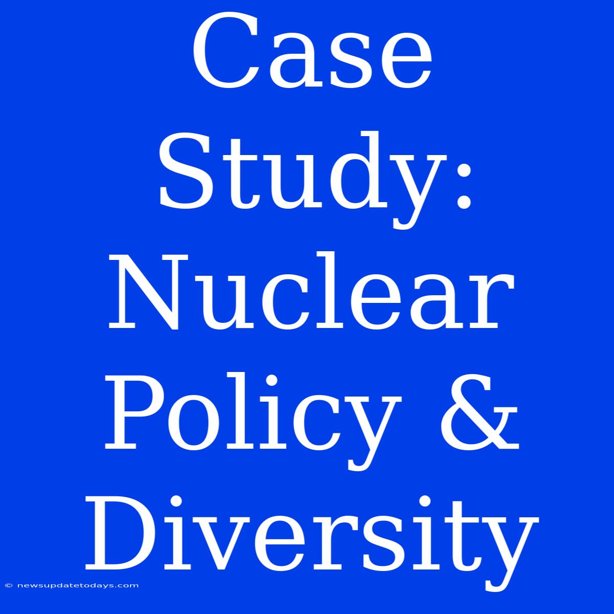 Case Study: Nuclear Policy & Diversity