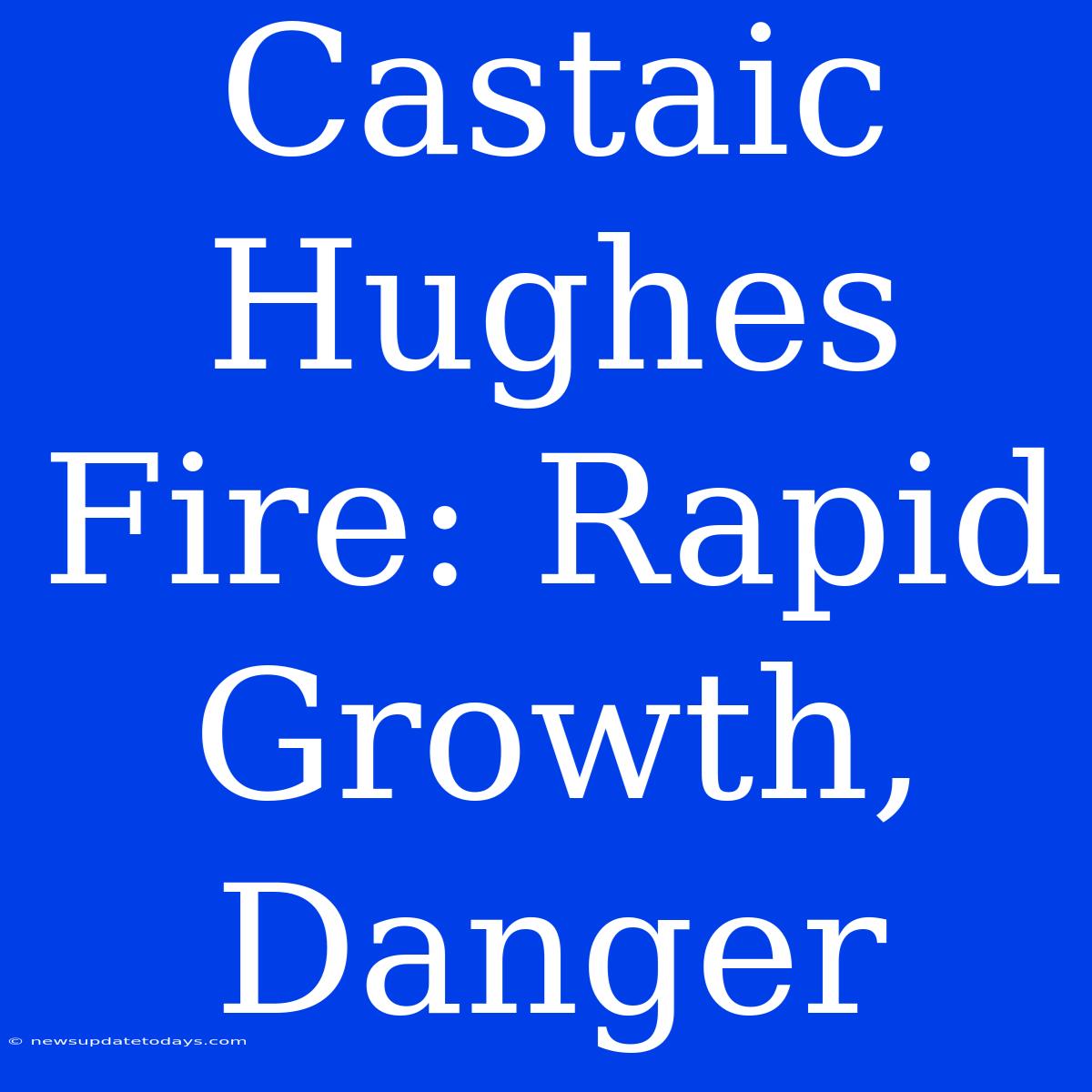 Castaic Hughes Fire: Rapid Growth, Danger